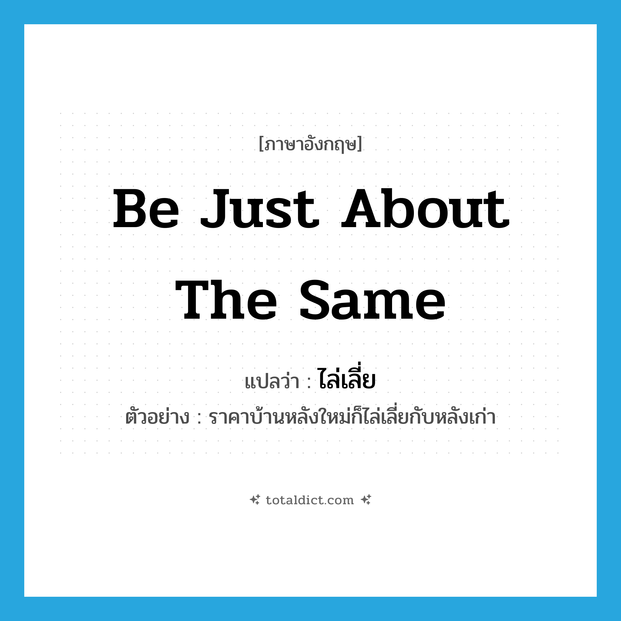 be just about the same แปลว่า?, คำศัพท์ภาษาอังกฤษ be just about the same แปลว่า ไล่เลี่ย ประเภท V ตัวอย่าง ราคาบ้านหลังใหม่ก็ไล่เลี่ยกับหลังเก่า หมวด V