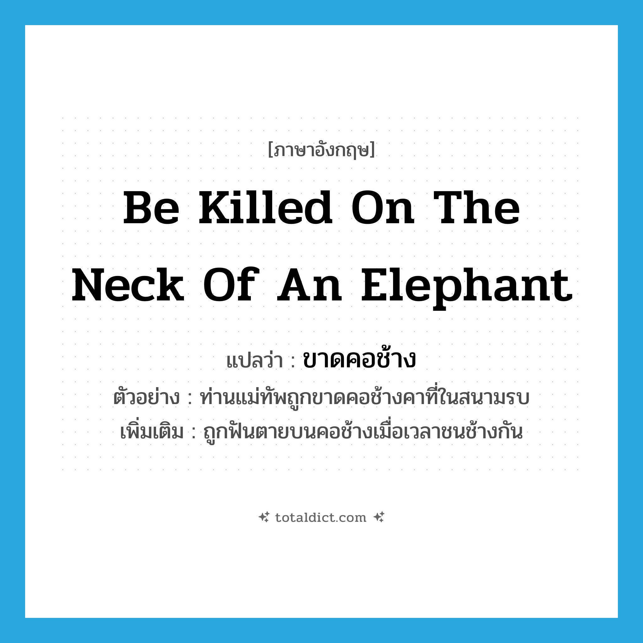be killed on the neck of an elephant แปลว่า?, คำศัพท์ภาษาอังกฤษ be killed on the neck of an elephant แปลว่า ขาดคอช้าง ประเภท V ตัวอย่าง ท่านแม่ทัพถูกขาดคอช้างคาที่ในสนามรบ เพิ่มเติม ถูกฟันตายบนคอช้างเมื่อเวลาชนช้างกัน หมวด V