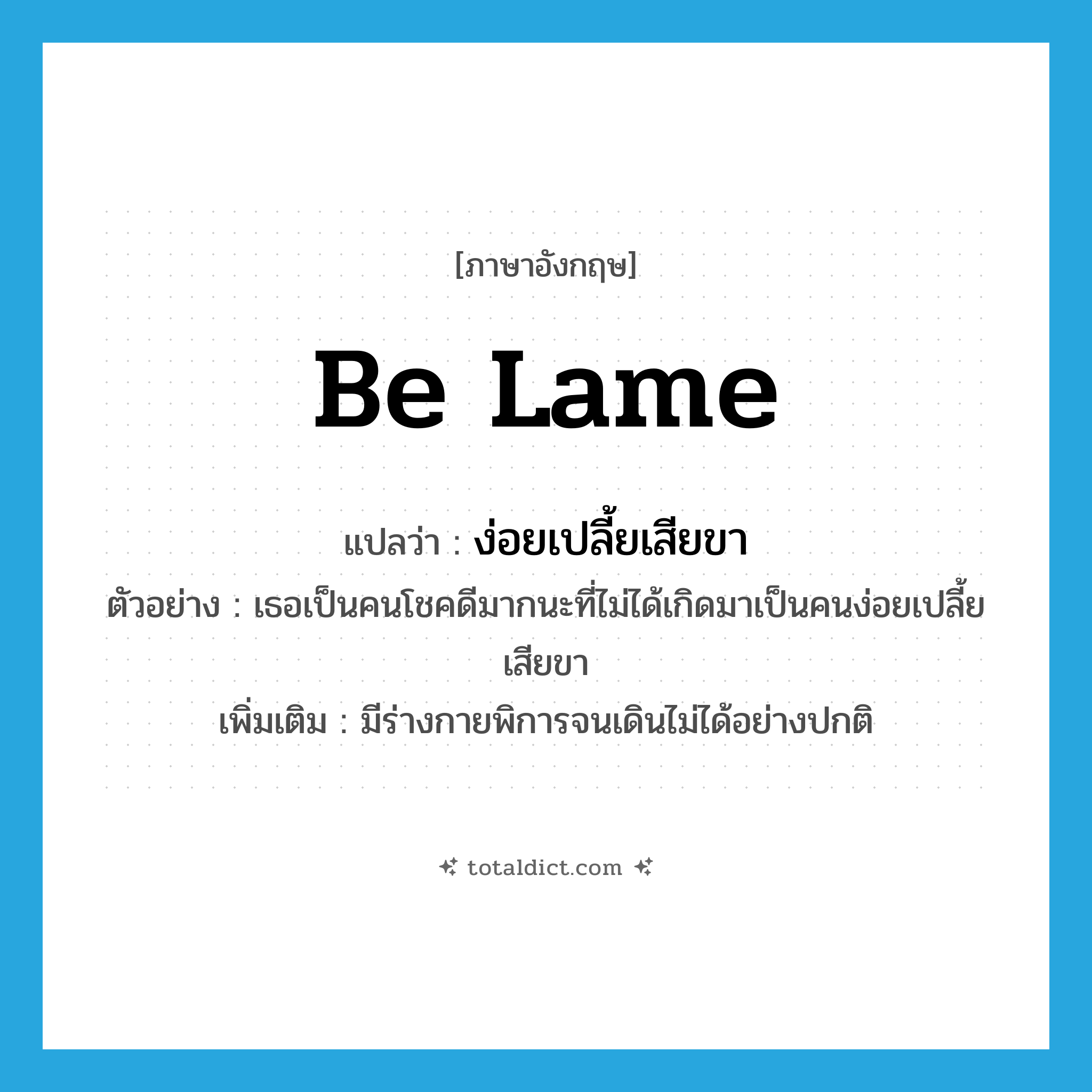 be lame แปลว่า?, คำศัพท์ภาษาอังกฤษ be lame แปลว่า ง่อยเปลี้ยเสียขา ประเภท V ตัวอย่าง เธอเป็นคนโชคดีมากนะที่ไม่ได้เกิดมาเป็นคนง่อยเปลี้ยเสียขา เพิ่มเติม มีร่างกายพิการจนเดินไม่ได้อย่างปกติ หมวด V