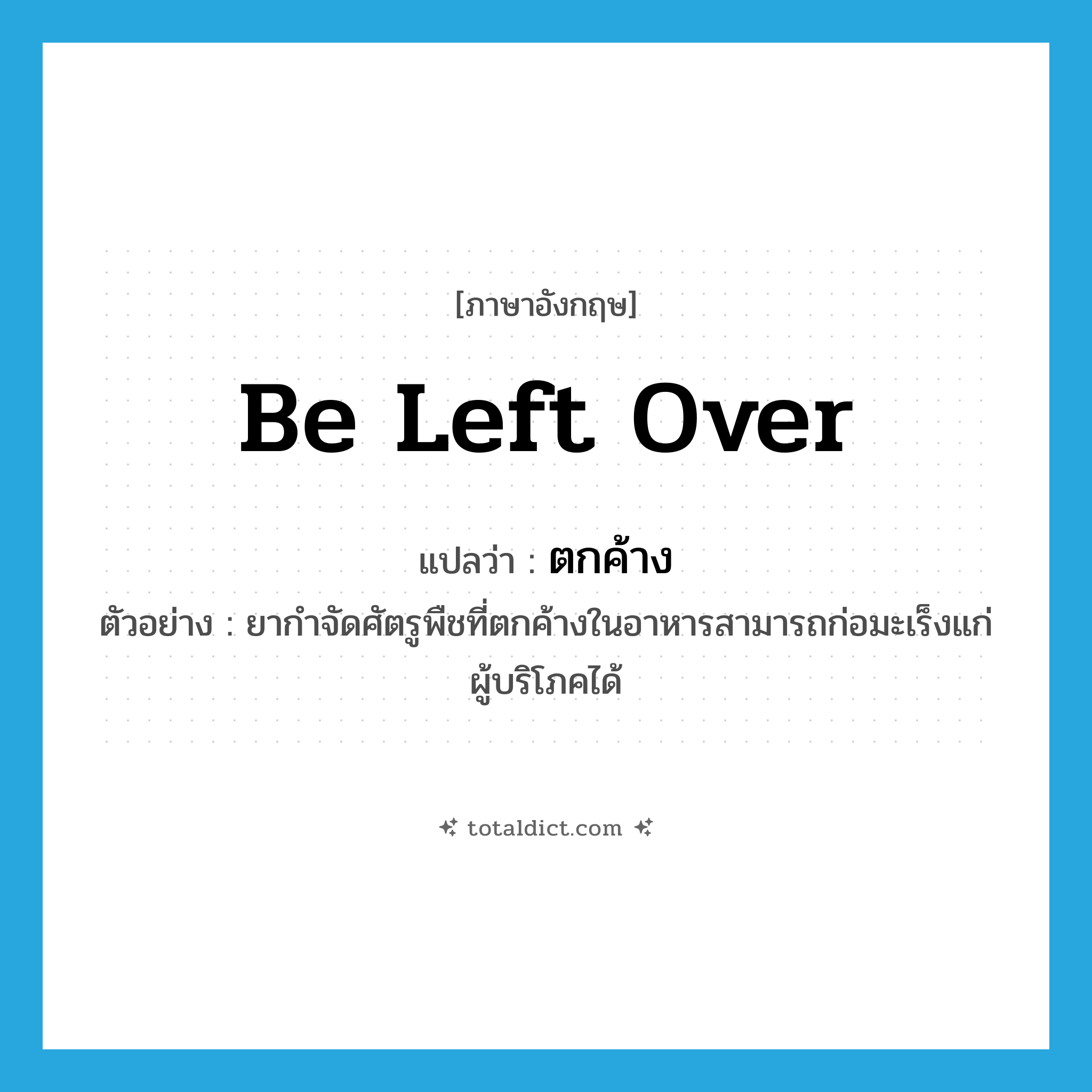 be left over แปลว่า?, คำศัพท์ภาษาอังกฤษ be left over แปลว่า ตกค้าง ประเภท V ตัวอย่าง ยากำจัดศัตรูพืชที่ตกค้างในอาหารสามารถก่อมะเร็งแก่ผู้บริโภคได้ หมวด V