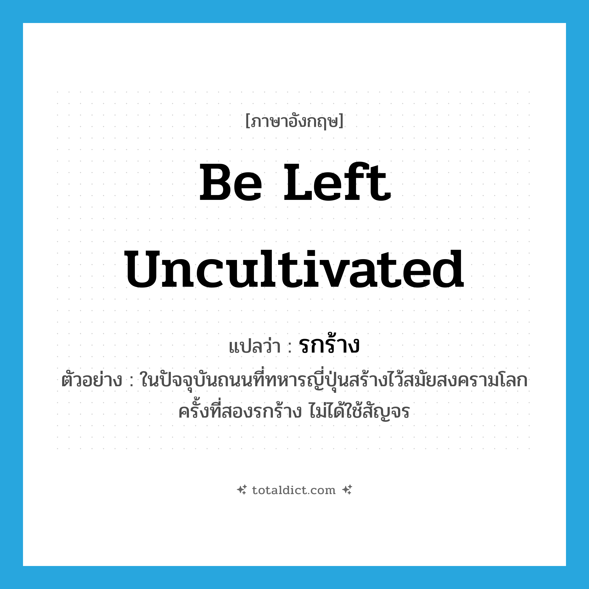 be left uncultivated แปลว่า?, คำศัพท์ภาษาอังกฤษ be left uncultivated แปลว่า รกร้าง ประเภท V ตัวอย่าง ในปัจจุบันถนนที่ทหารญี่ปุ่นสร้างไว้สมัยสงครามโลกครั้งที่สองรกร้าง ไม่ได้ใช้สัญจร หมวด V