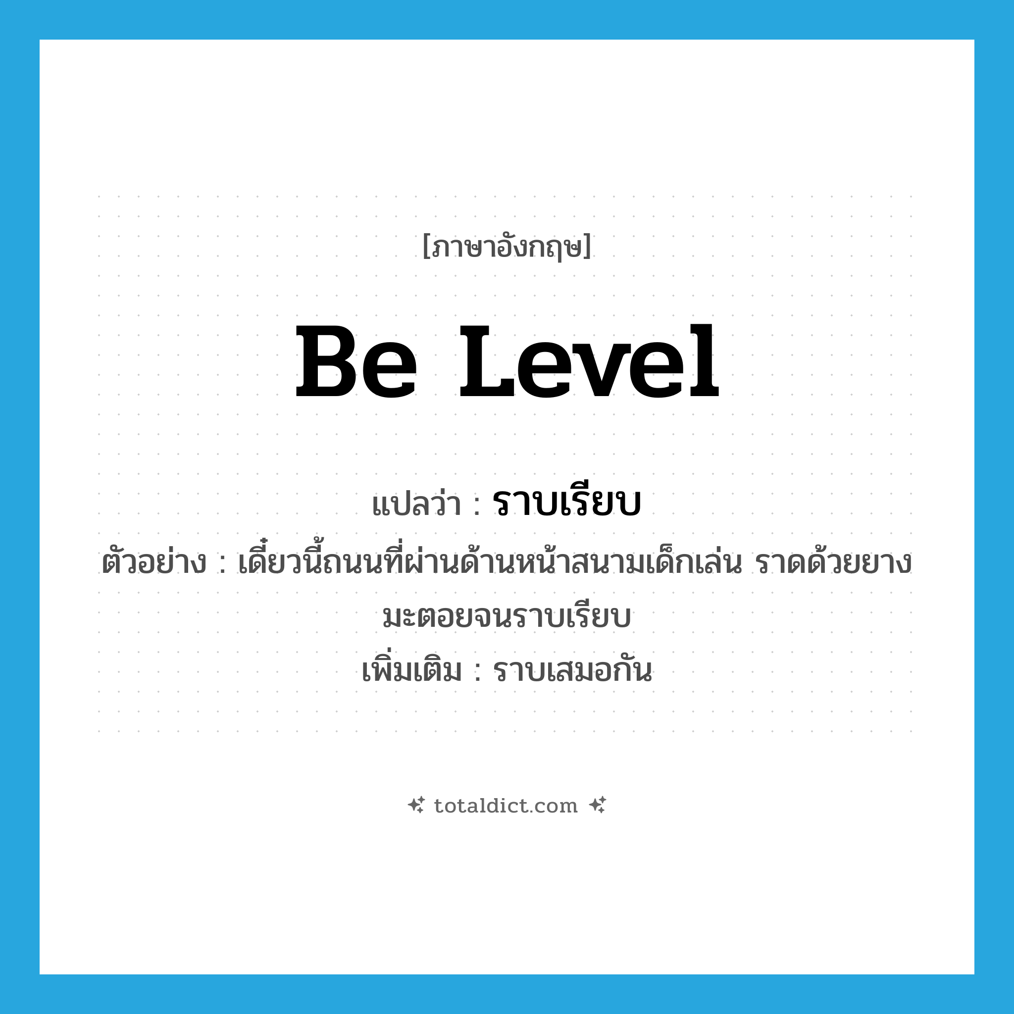 be level แปลว่า?, คำศัพท์ภาษาอังกฤษ be level แปลว่า ราบเรียบ ประเภท V ตัวอย่าง เดี๋ยวนี้ถนนที่ผ่านด้านหน้าสนามเด็กเล่น ราดด้วยยางมะตอยจนราบเรียบ เพิ่มเติม ราบเสมอกัน หมวด V