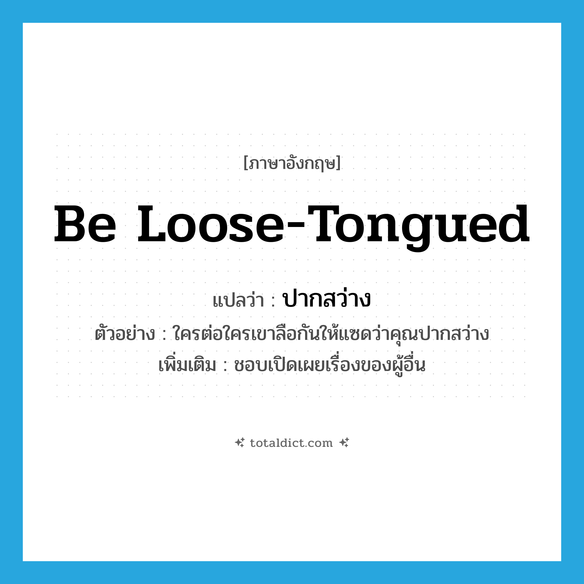 be loose-tongued แปลว่า?, คำศัพท์ภาษาอังกฤษ be loose-tongued แปลว่า ปากสว่าง ประเภท V ตัวอย่าง ใครต่อใครเขาลือกันให้แซดว่าคุณปากสว่าง เพิ่มเติม ชอบเปิดเผยเรื่องของผู้อื่น หมวด V