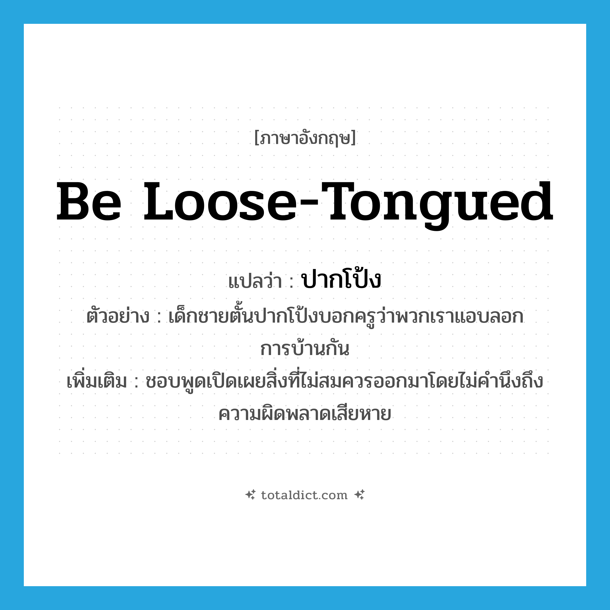 be loose-tongued แปลว่า?, คำศัพท์ภาษาอังกฤษ be loose-tongued แปลว่า ปากโป้ง ประเภท V ตัวอย่าง เด็กชายตั้นปากโป้งบอกครูว่าพวกเราแอบลอกการบ้านกัน เพิ่มเติม ชอบพูดเปิดเผยสิ่งที่ไม่สมควรออกมาโดยไม่คำนึงถึงความผิดพลาดเสียหาย หมวด V