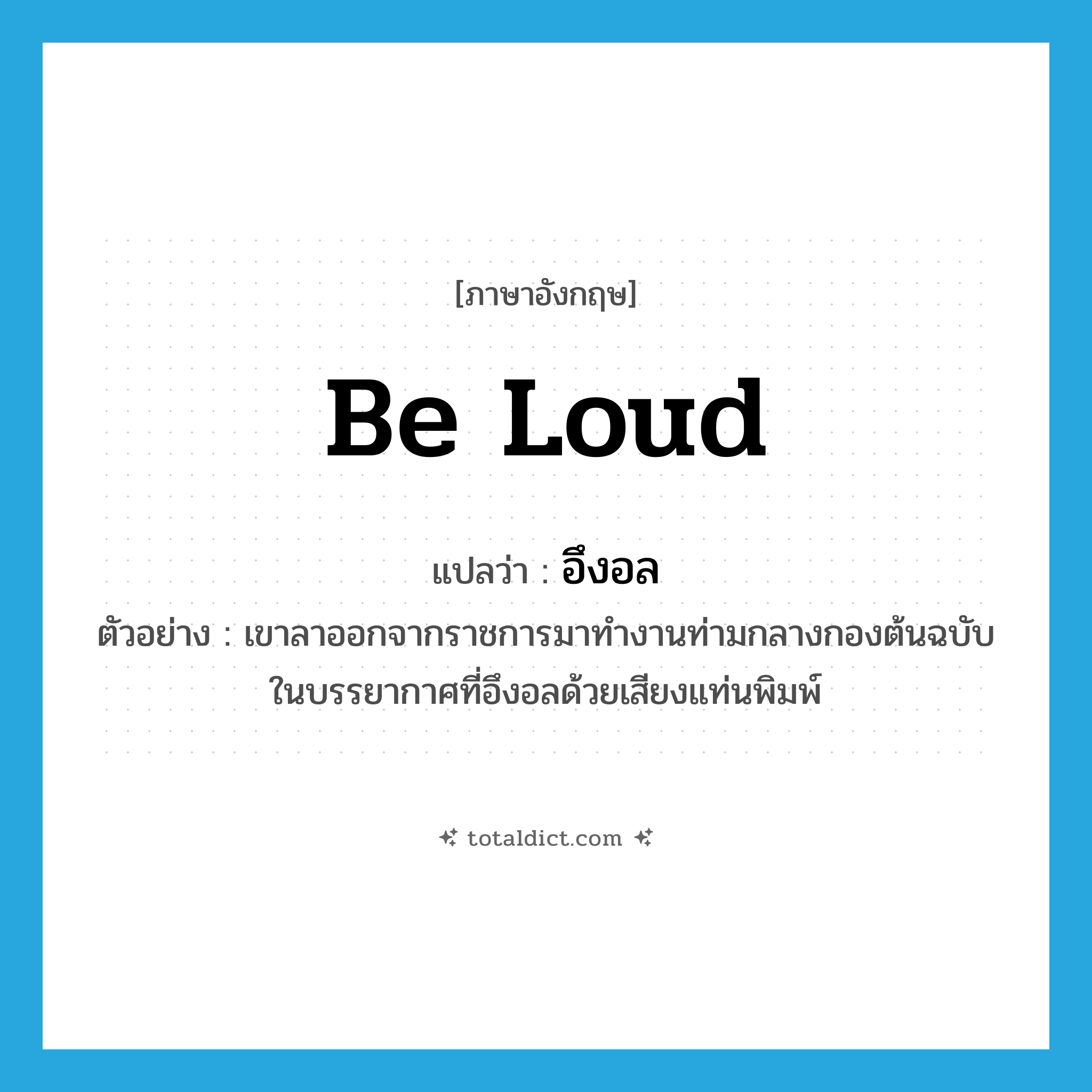 อึงอล ภาษาอังกฤษ?, คำศัพท์ภาษาอังกฤษ อึงอล แปลว่า be loud ประเภท V ตัวอย่าง เขาลาออกจากราชการมาทำงานท่ามกลางกองต้นฉบับในบรรยากาศที่อึงอลด้วยเสียงแท่นพิมพ์ หมวด V