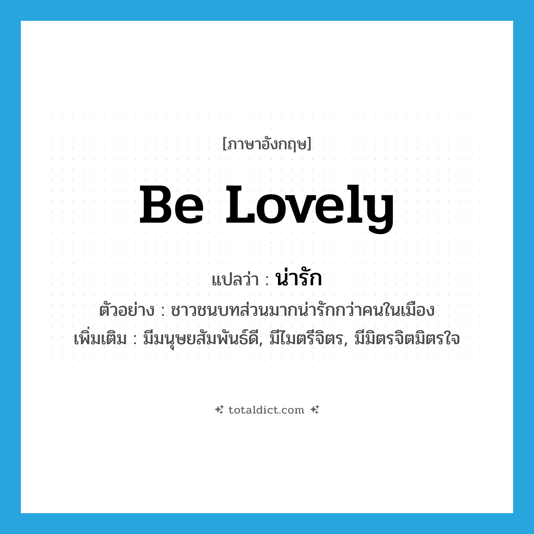 น่ารัก ภาษาอังกฤษ?, คำศัพท์ภาษาอังกฤษ น่ารัก แปลว่า be lovely ประเภท V ตัวอย่าง ชาวชนบทส่วนมากน่ารักกว่าคนในเมือง เพิ่มเติม มีมนุษยสัมพันธ์ดี, มีไมตรีจิตร, มีมิตรจิตมิตรใจ หมวด V
