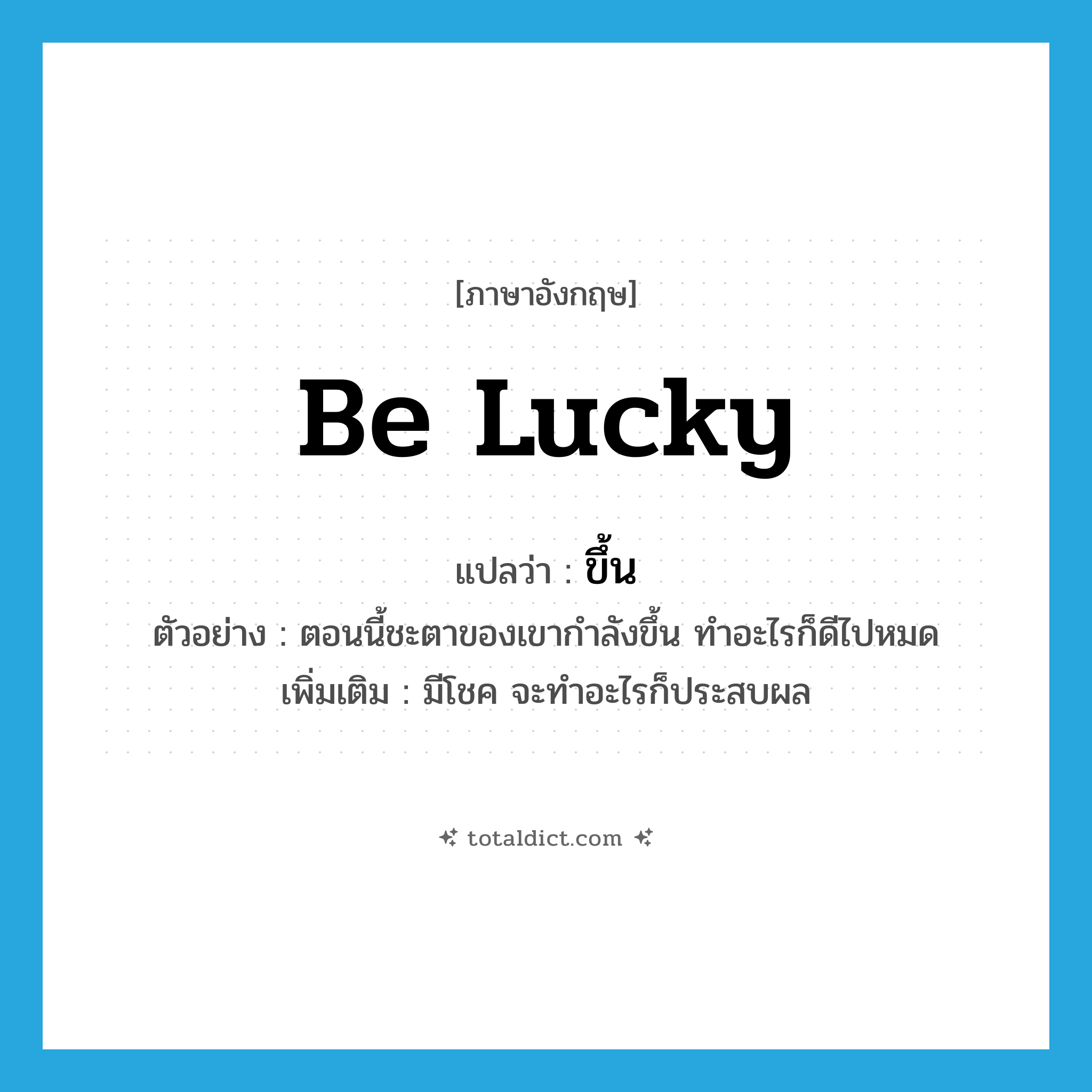 ขึ้น ภาษาอังกฤษ?, คำศัพท์ภาษาอังกฤษ ขึ้น แปลว่า be lucky ประเภท V ตัวอย่าง ตอนนี้ชะตาของเขากำลังขึ้น ทำอะไรก็ดีไปหมด เพิ่มเติม มีโชค จะทำอะไรก็ประสบผล หมวด V