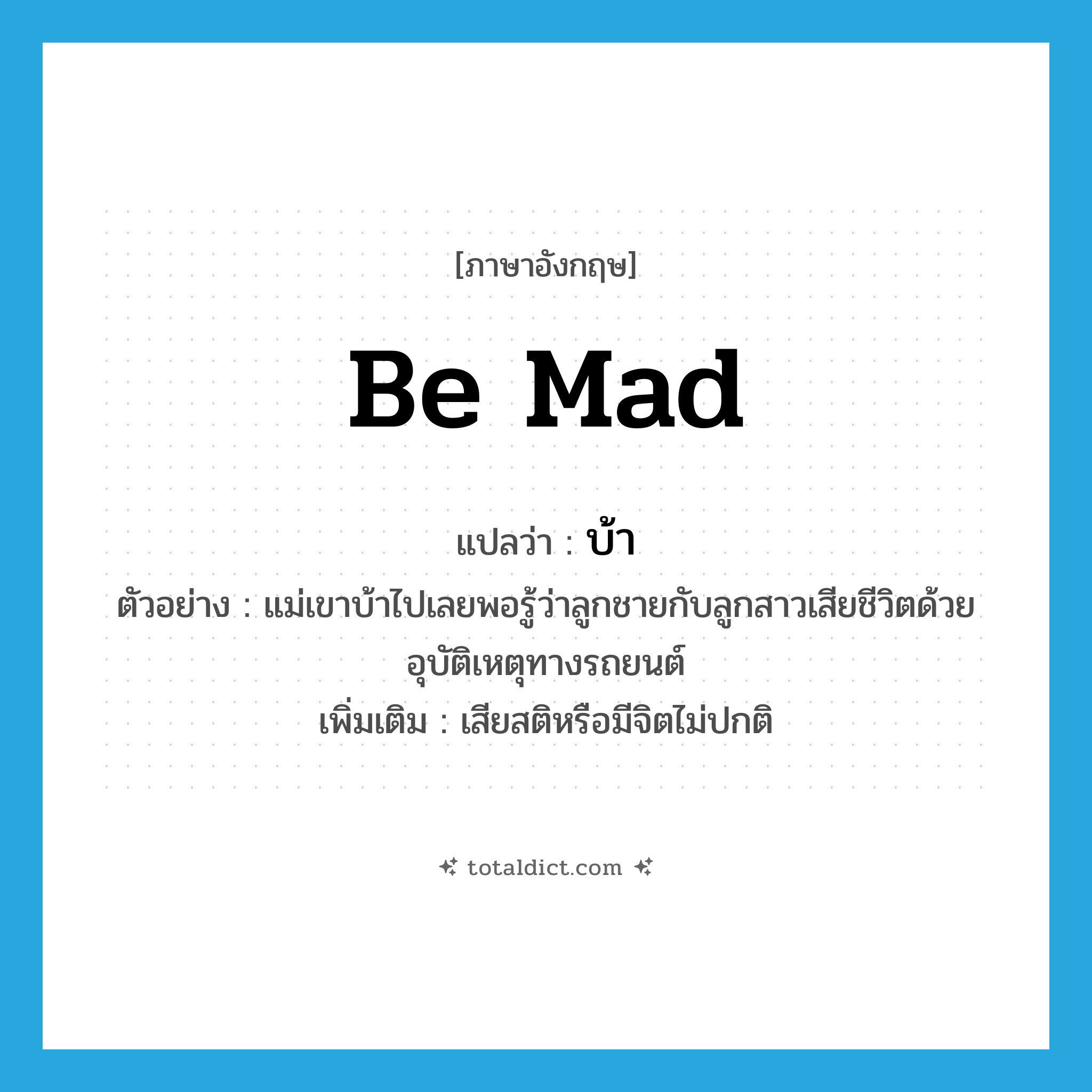 บ้า ภาษาอังกฤษ?, คำศัพท์ภาษาอังกฤษ บ้า แปลว่า be mad ประเภท V ตัวอย่าง แม่เขาบ้าไปเลยพอรู้ว่าลูกชายกับลูกสาวเสียชีวิตด้วยอุบัติเหตุทางรถยนต์ เพิ่มเติม เสียสติหรือมีจิตไม่ปกติ หมวด V