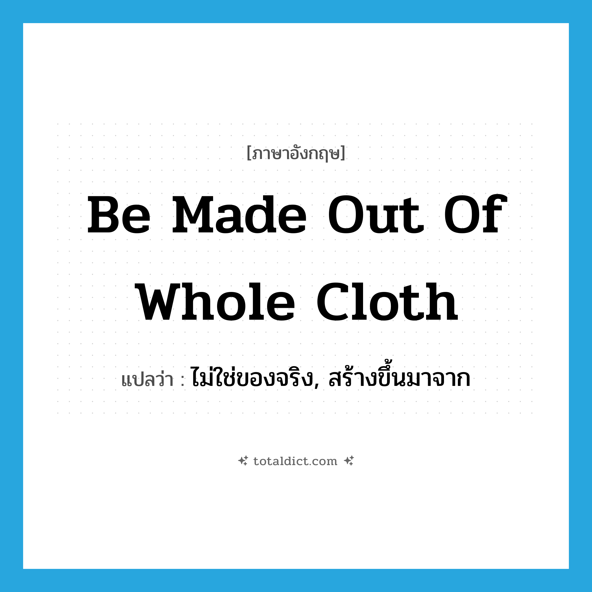 be made out of whole cloth แปลว่า?, คำศัพท์ภาษาอังกฤษ be made out of whole cloth แปลว่า ไม่ใช่ของจริง, สร้างขึ้นมาจาก ประเภท IDM หมวด IDM