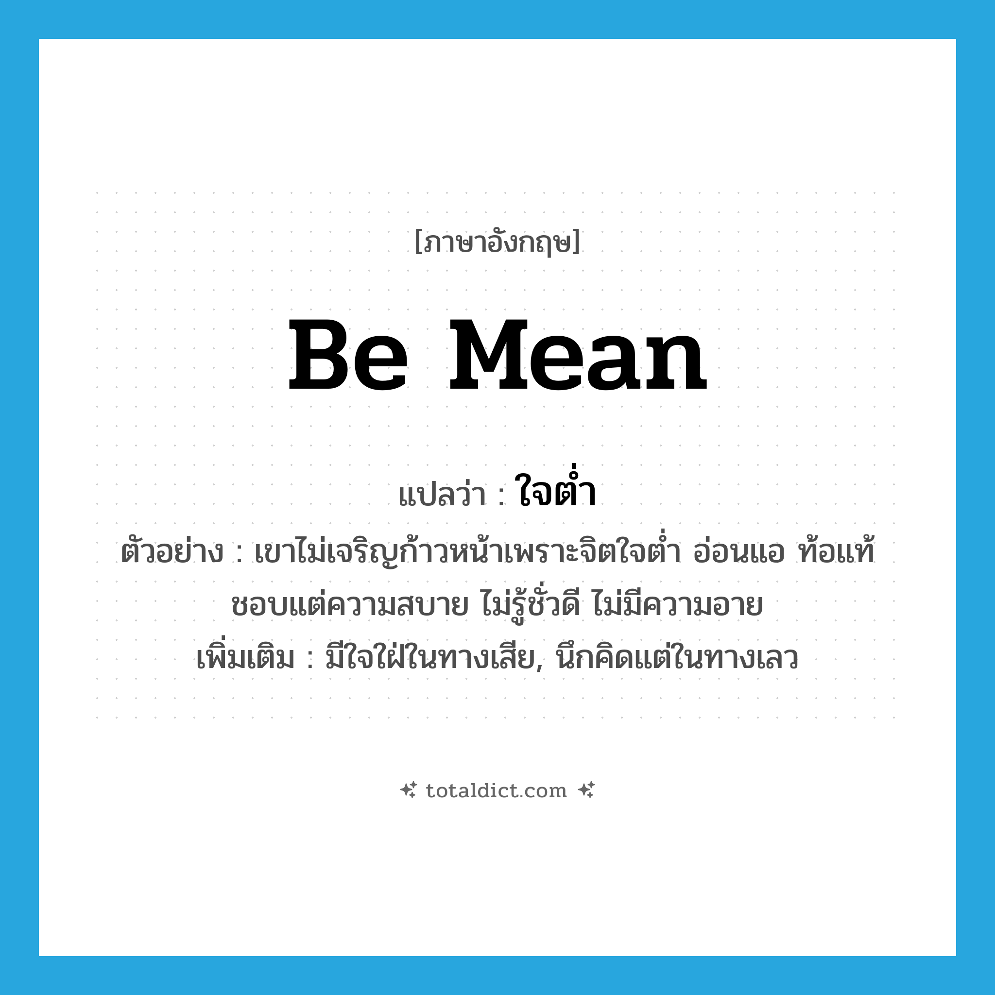 ใจต่ำ ภาษาอังกฤษ?, คำศัพท์ภาษาอังกฤษ ใจต่ำ แปลว่า be mean ประเภท V ตัวอย่าง เขาไม่เจริญก้าวหน้าเพราะจิตใจต่ำ อ่อนแอ ท้อแท้ ชอบแต่ความสบาย ไม่รู้ชั่วดี ไม่มีความอาย เพิ่มเติม มีใจใฝ่ในทางเสีย, นึกคิดแต่ในทางเลว หมวด V