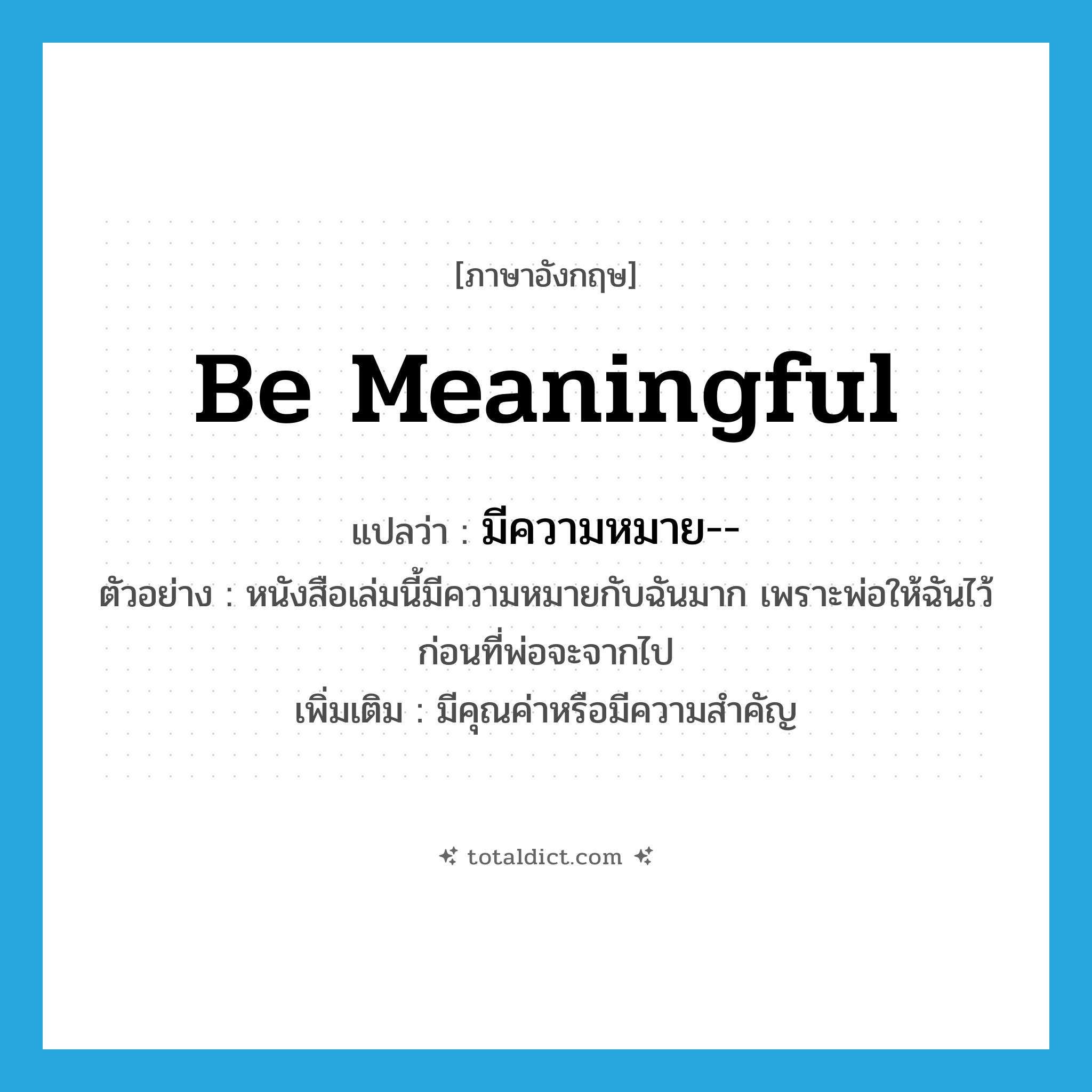 be meaningful แปลว่า?, คำศัพท์ภาษาอังกฤษ be meaningful แปลว่า มีความหมาย-- ประเภท V ตัวอย่าง หนังสือเล่มนี้มีความหมายกับฉันมาก เพราะพ่อให้ฉันไว้ก่อนที่พ่อจะจากไป เพิ่มเติม มีคุณค่าหรือมีความสำคัญ หมวด V