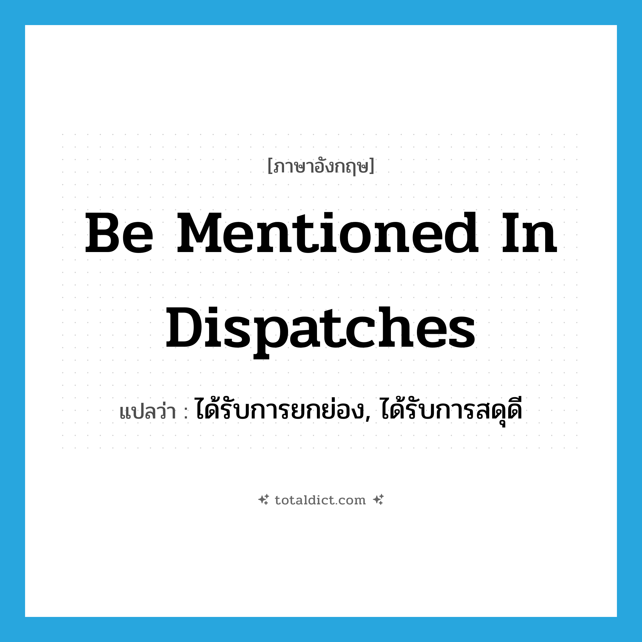 be mentioned in dispatches แปลว่า?, คำศัพท์ภาษาอังกฤษ be mentioned in dispatches แปลว่า ได้รับการยกย่อง, ได้รับการสดุดี ประเภท IDM หมวด IDM