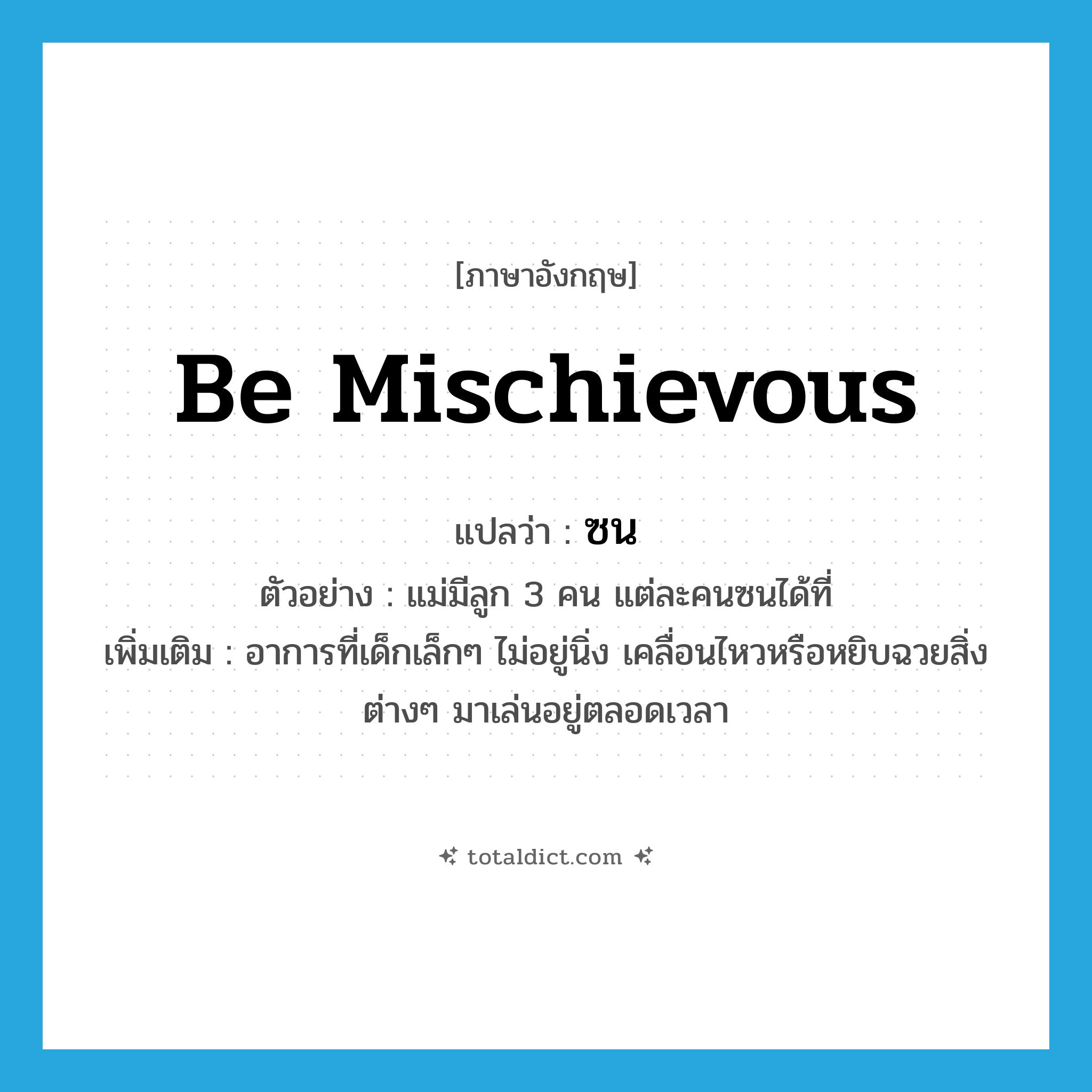 be mischievous แปลว่า?, คำศัพท์ภาษาอังกฤษ be mischievous แปลว่า ซน ประเภท V ตัวอย่าง แม่มีลูก 3 คน แต่ละคนซนได้ที่ เพิ่มเติม อาการที่เด็กเล็กๆ ไม่อยู่นิ่ง เคลื่อนไหวหรือหยิบฉวยสิ่งต่างๆ มาเล่นอยู่ตลอดเวลา หมวด V