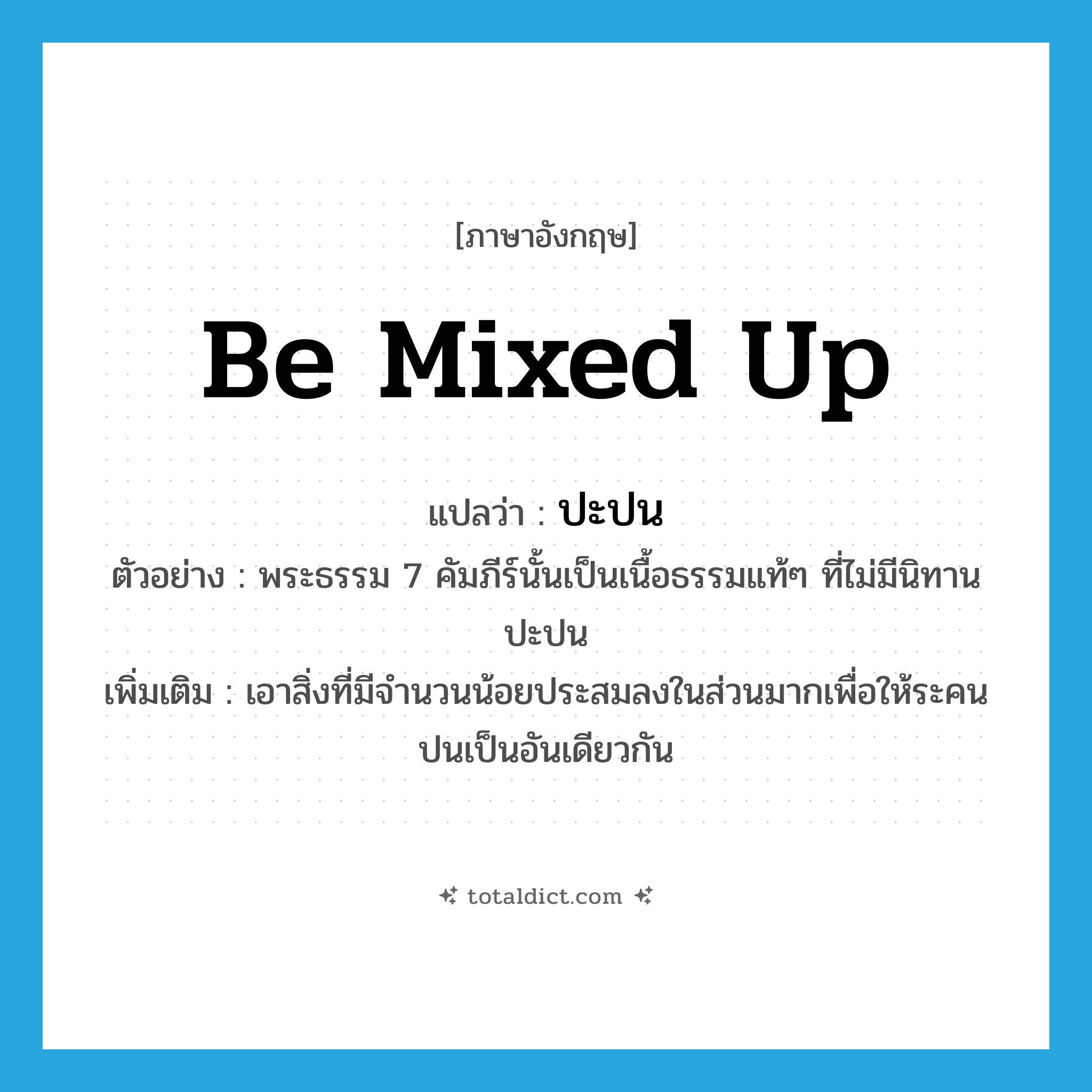be mixed up แปลว่า?, คำศัพท์ภาษาอังกฤษ be mixed up แปลว่า ปะปน ประเภท V ตัวอย่าง พระธรรม 7 คัมภีร์นั้นเป็นเนื้อธรรมแท้ๆ ที่ไม่มีนิทานปะปน เพิ่มเติม เอาสิ่งที่มีจำนวนน้อยประสมลงในส่วนมากเพื่อให้ระคนปนเป็นอันเดียวกัน หมวด V