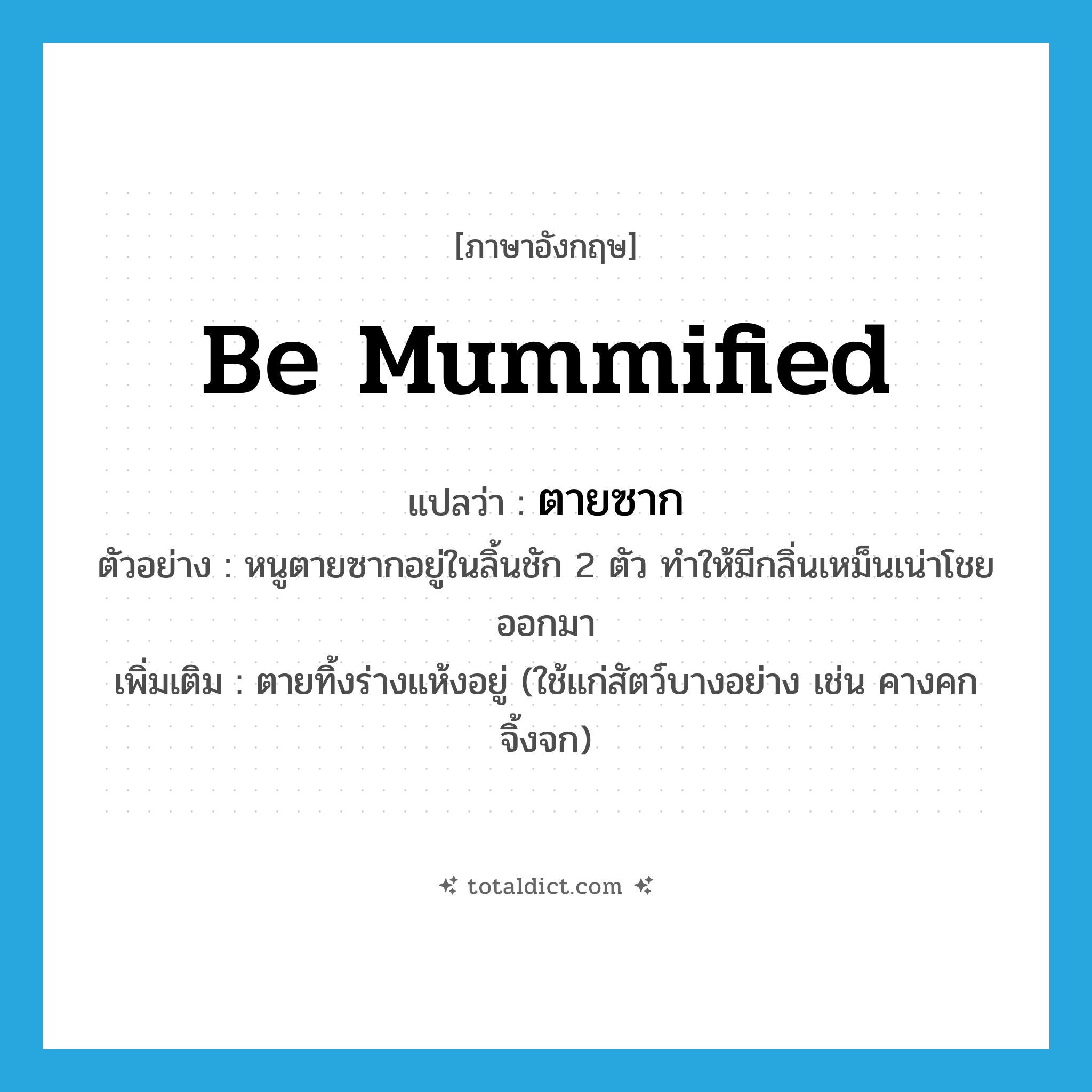 be mummified แปลว่า?, คำศัพท์ภาษาอังกฤษ be mummified แปลว่า ตายซาก ประเภท V ตัวอย่าง หนูตายซากอยู่ในลิ้นชัก 2 ตัว ทำให้มีกลิ่นเหม็นเน่าโชยออกมา เพิ่มเติม ตายทิ้งร่างแห้งอยู่ (ใช้แก่สัตว์บางอย่าง เช่น คางคก จิ้งจก) หมวด V