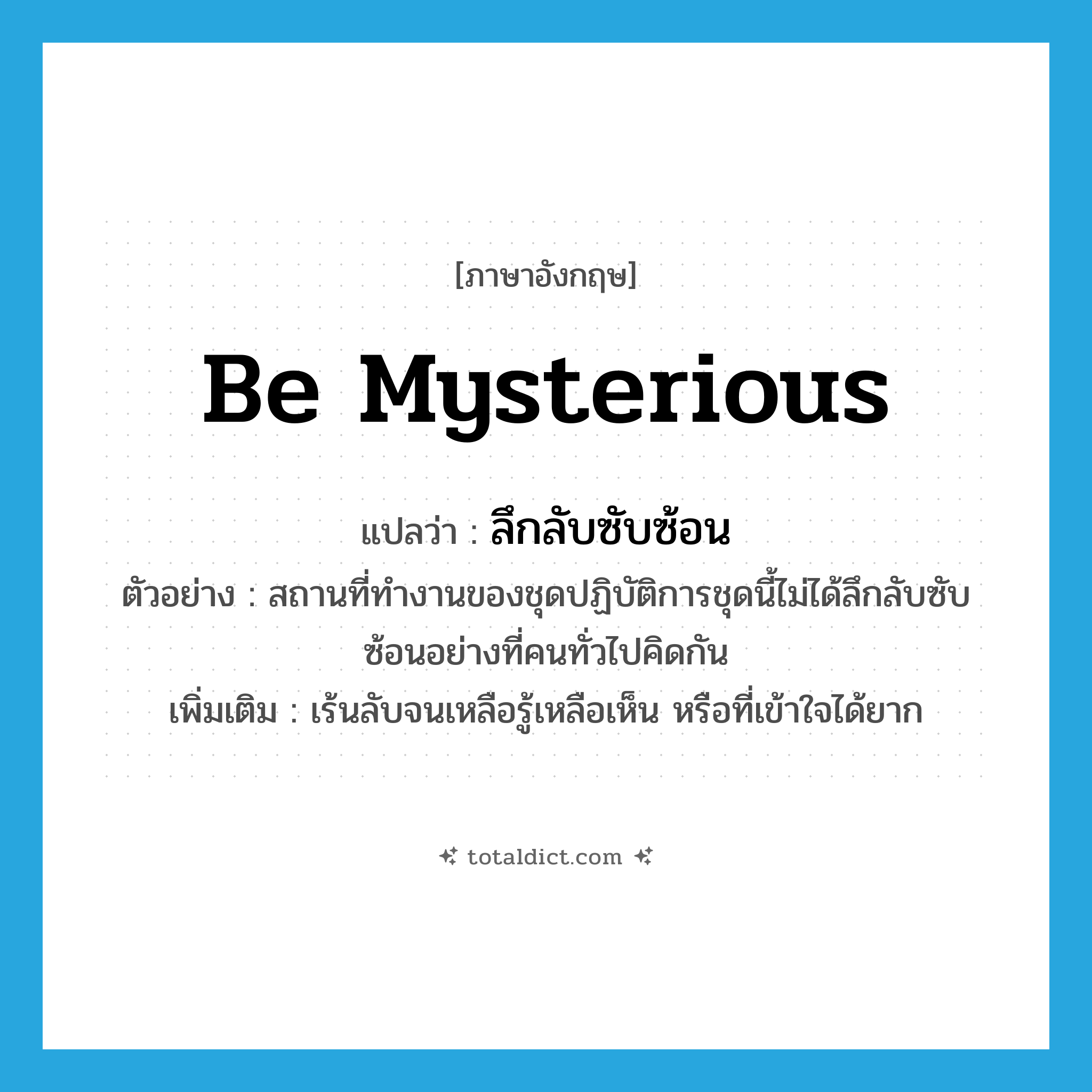 be mysterious แปลว่า?, คำศัพท์ภาษาอังกฤษ be mysterious แปลว่า ลึกลับซับซ้อน ประเภท V ตัวอย่าง สถานที่ทำงานของชุดปฏิบัติการชุดนี้ไม่ได้ลึกลับซับซ้อนอย่างที่คนทั่วไปคิดกัน เพิ่มเติม เร้นลับจนเหลือรู้เหลือเห็น หรือที่เข้าใจได้ยาก หมวด V