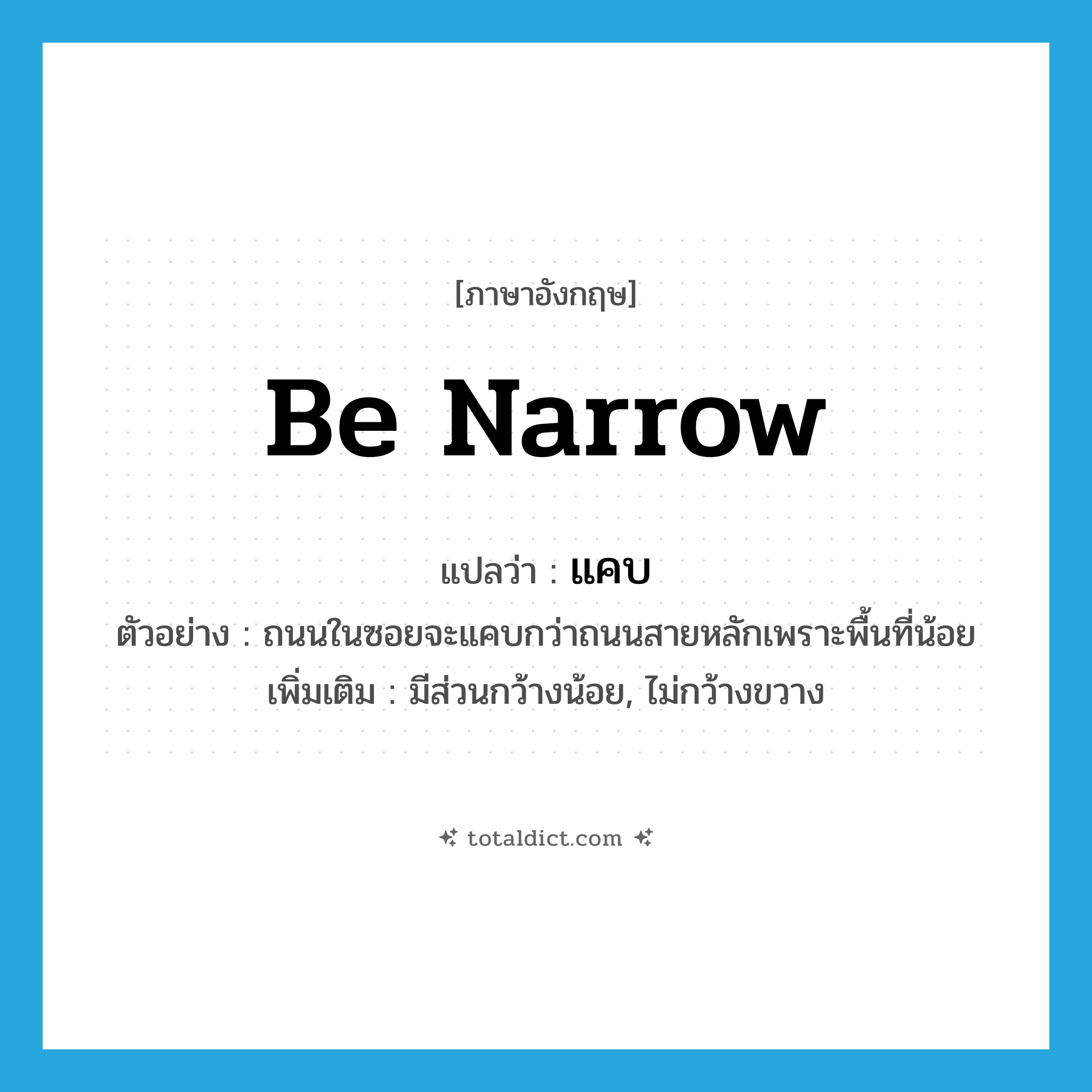 be narrow แปลว่า?, คำศัพท์ภาษาอังกฤษ be narrow แปลว่า แคบ ประเภท V ตัวอย่าง ถนนในซอยจะแคบกว่าถนนสายหลักเพราะพื้นที่น้อย เพิ่มเติม มีส่วนกว้างน้อย, ไม่กว้างขวาง หมวด V