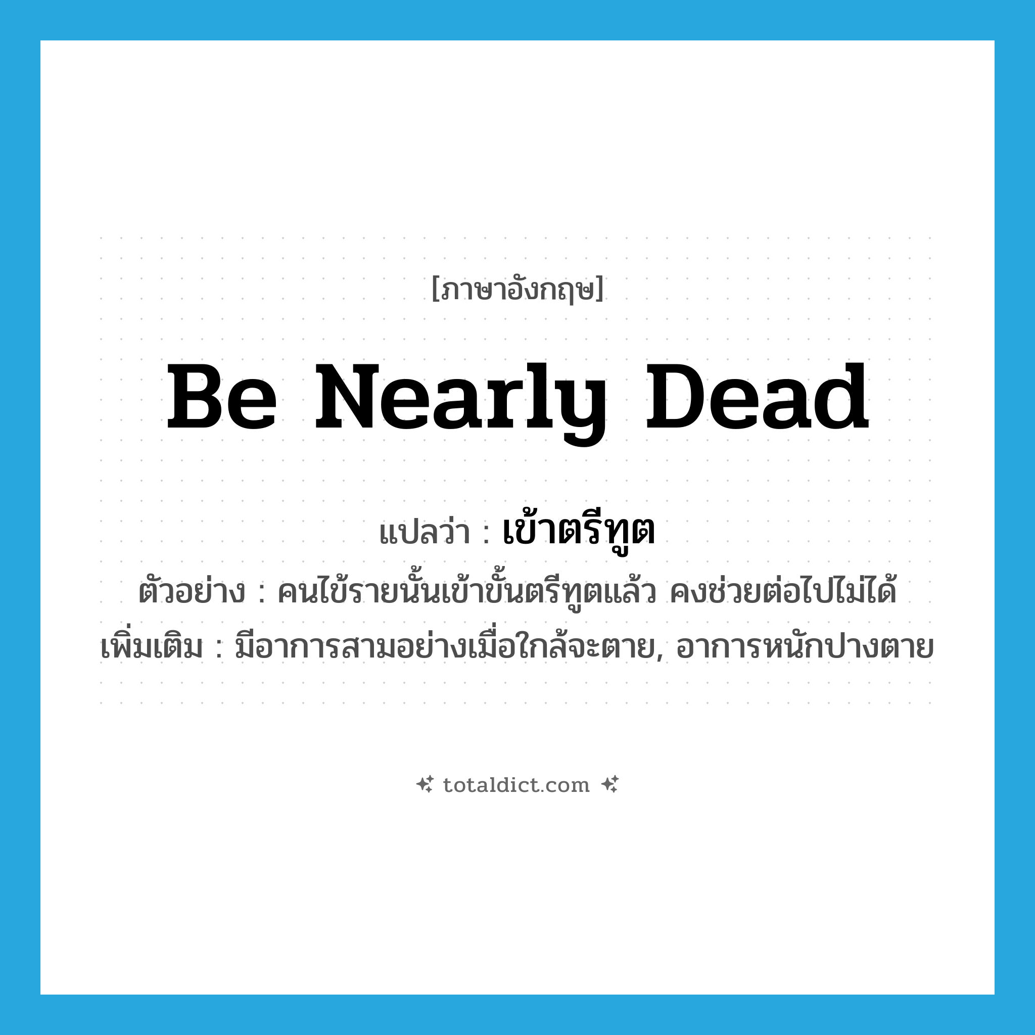 be nearly dead แปลว่า?, คำศัพท์ภาษาอังกฤษ be nearly dead แปลว่า เข้าตรีทูต ประเภท V ตัวอย่าง คนไข้รายนั้นเข้าขั้นตรีทูตแล้ว คงช่วยต่อไปไม่ได้ เพิ่มเติม มีอาการสามอย่างเมื่อใกล้จะตาย, อาการหนักปางตาย หมวด V