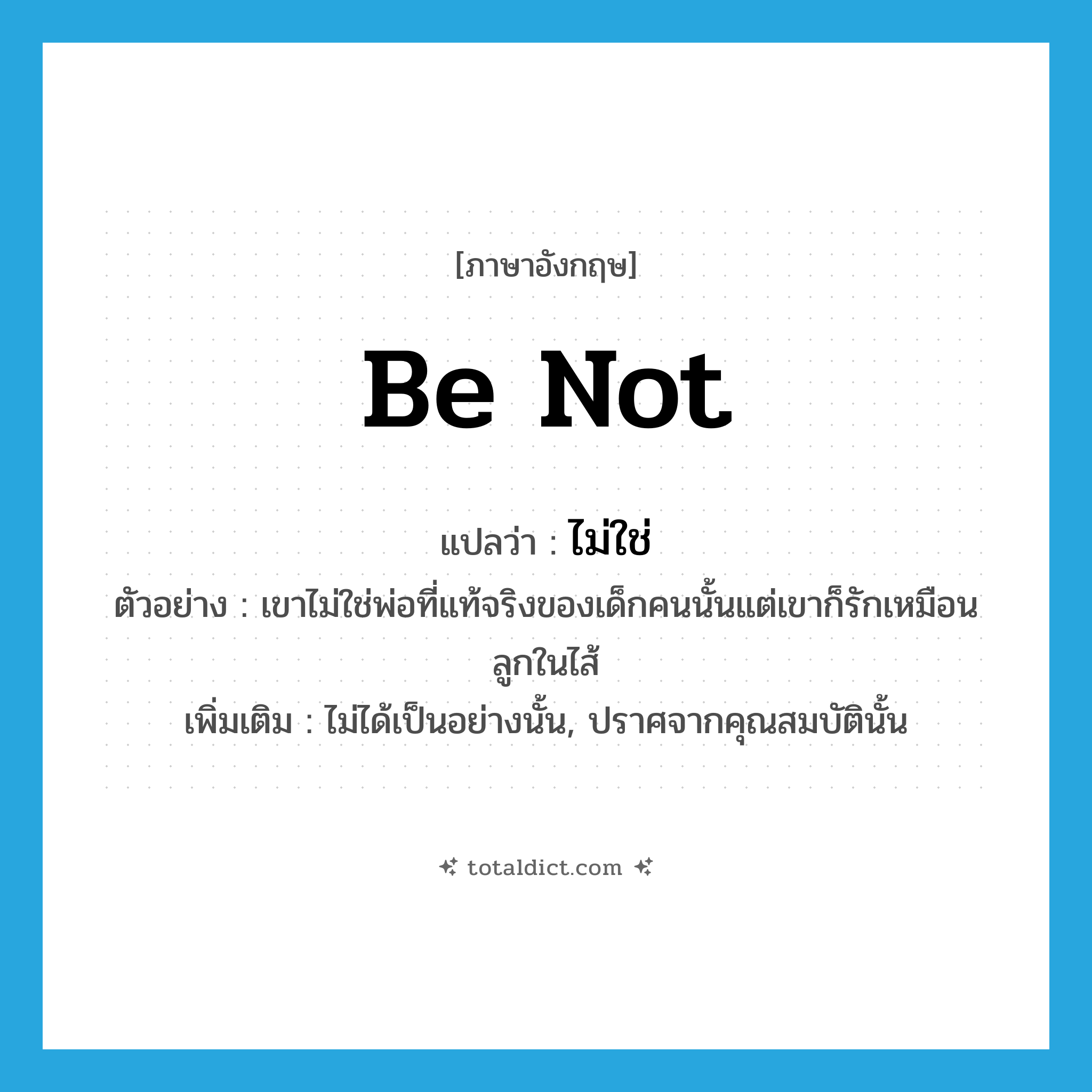 be not แปลว่า?, คำศัพท์ภาษาอังกฤษ be not แปลว่า ไม่ใช่ ประเภท V ตัวอย่าง เขาไม่ใช่พ่อที่แท้จริงของเด็กคนนั้นแต่เขาก็รักเหมือนลูกในไส้ เพิ่มเติม ไม่ได้เป็นอย่างนั้น, ปราศจากคุณสมบัตินั้น หมวด V