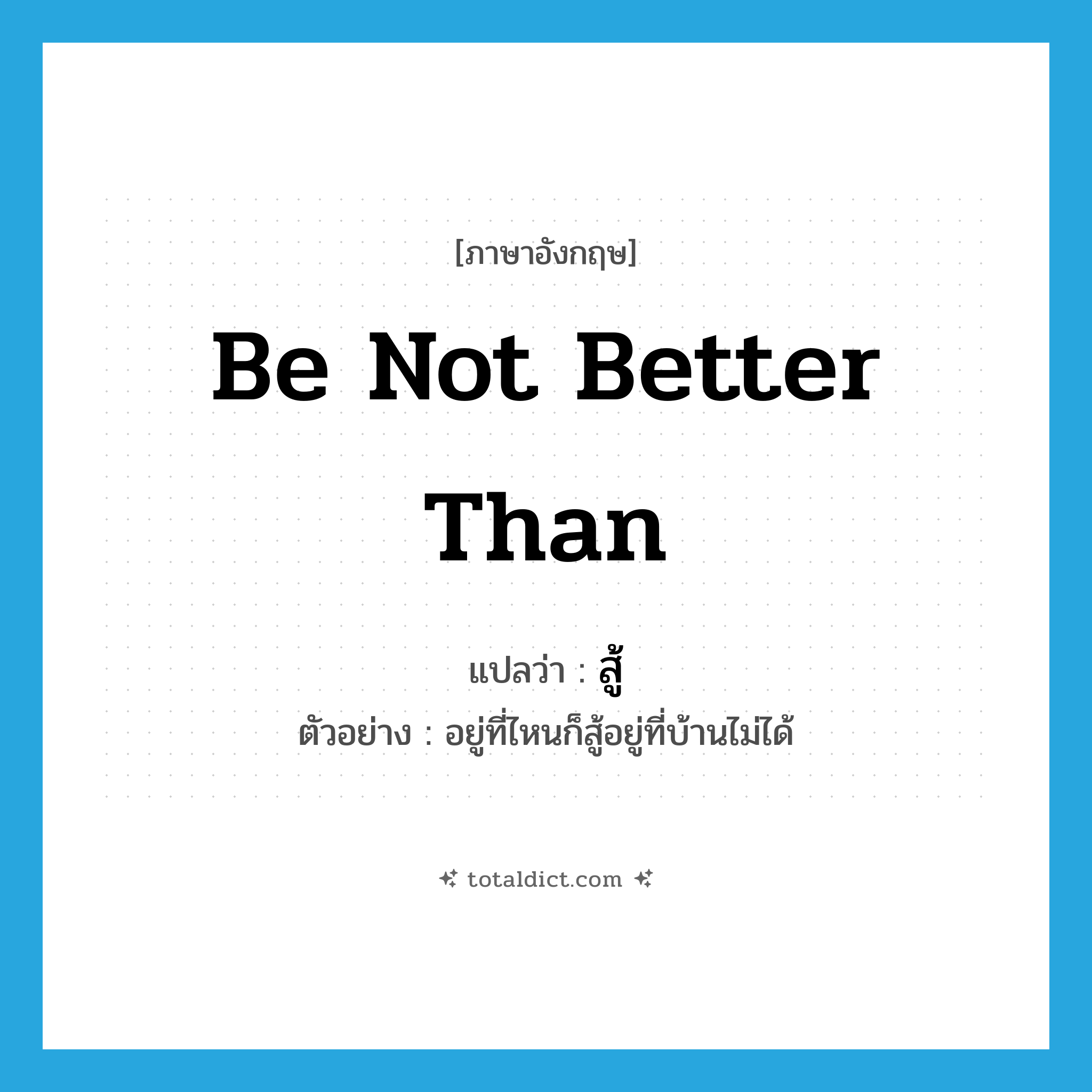 สู้ ภาษาอังกฤษ?, คำศัพท์ภาษาอังกฤษ สู้ แปลว่า be not better than ประเภท V ตัวอย่าง อยู่ที่ไหนก็สู้อยู่ที่บ้านไม่ได้ หมวด V