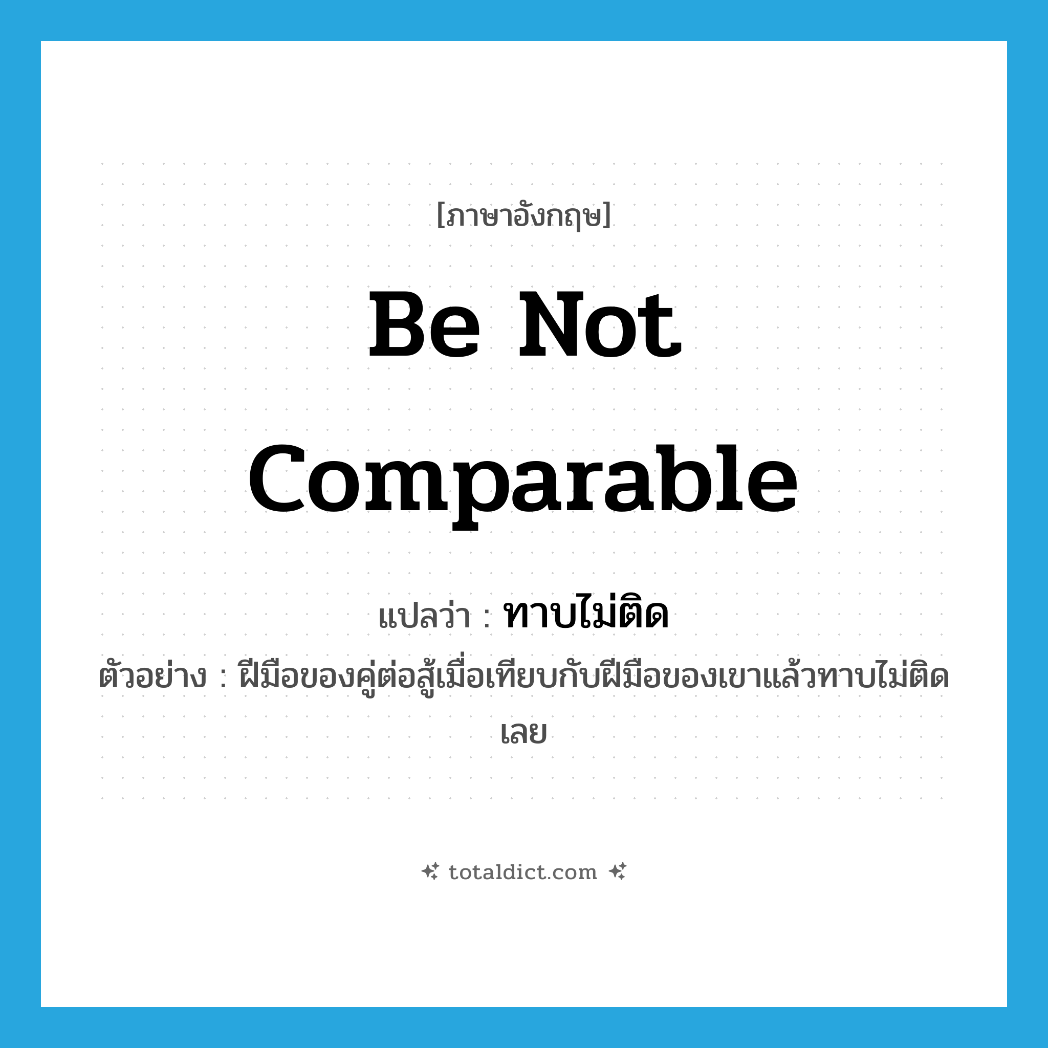 be not comparable แปลว่า?, คำศัพท์ภาษาอังกฤษ be not comparable แปลว่า ทาบไม่ติด ประเภท V ตัวอย่าง ฝีมือของคู่ต่อสู้เมื่อเทียบกับฝีมือของเขาแล้วทาบไม่ติดเลย หมวด V