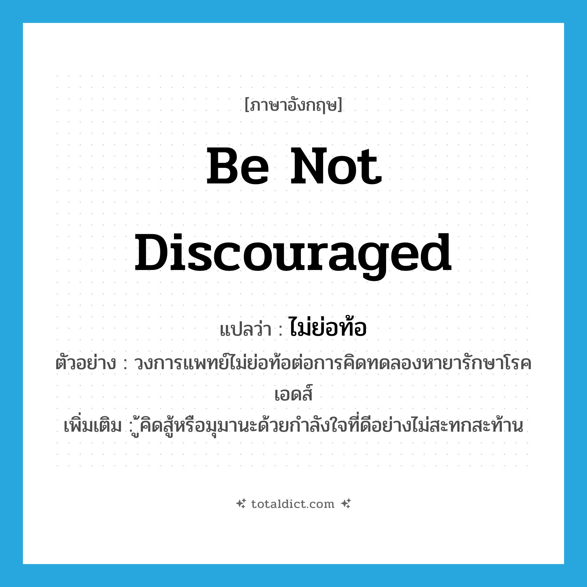 be not discouraged แปลว่า?, คำศัพท์ภาษาอังกฤษ be not discouraged แปลว่า ไม่ย่อท้อ ประเภท V ตัวอย่าง วงการแพทย์ไม่ย่อท้อต่อการคิดทดลองหายารักษาโรคเอดส์ เพิ่มเติม ู้คิดสู้หรือมุมานะด้วยกำลังใจที่ดีอย่างไม่สะทกสะท้าน หมวด V