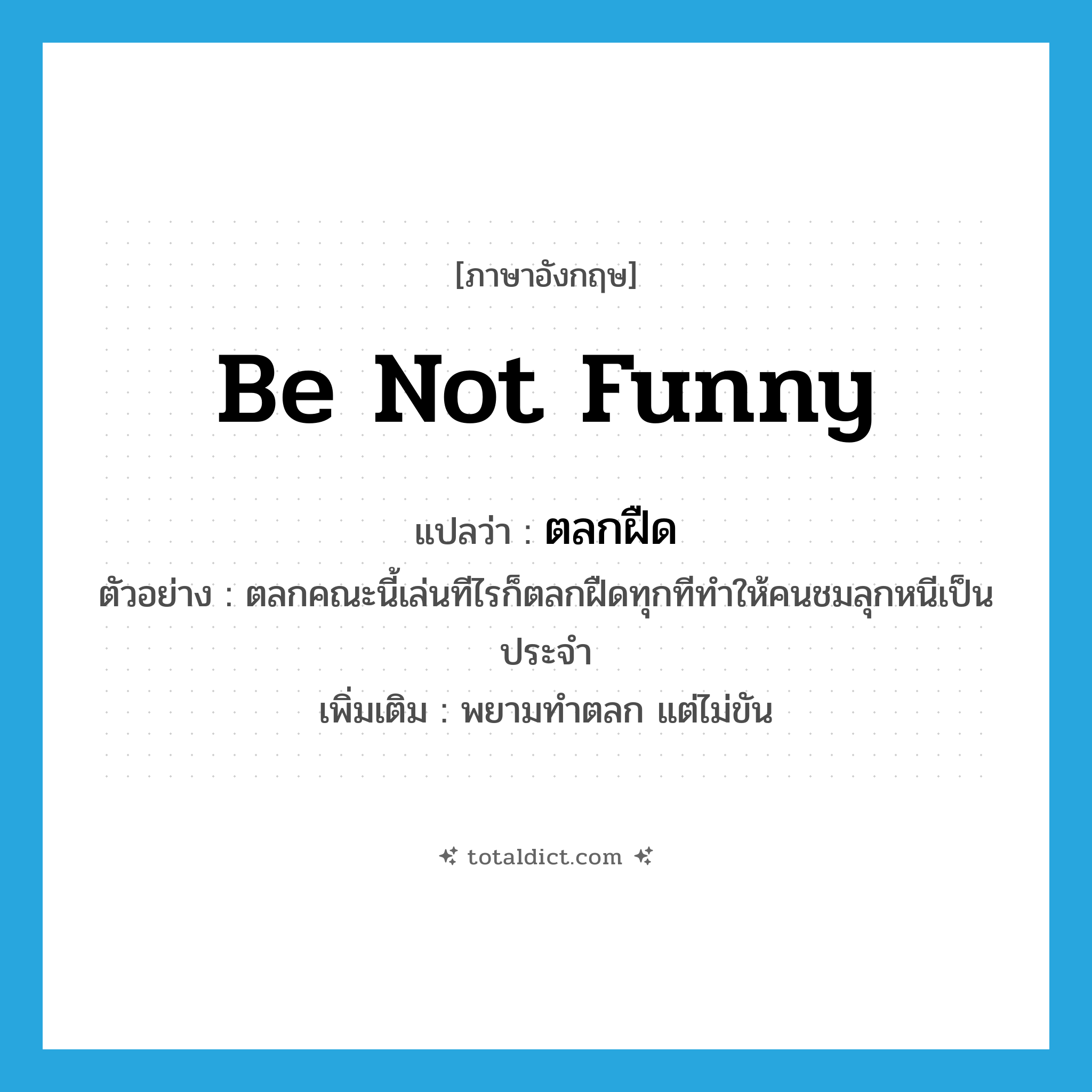 be not funny แปลว่า?, คำศัพท์ภาษาอังกฤษ be not funny แปลว่า ตลกฝืด ประเภท V ตัวอย่าง ตลกคณะนี้เล่นทีไรก็ตลกฝืดทุกทีทำให้คนชมลุกหนีเป็นประจำ เพิ่มเติม พยามทำตลก แต่ไม่ขัน หมวด V