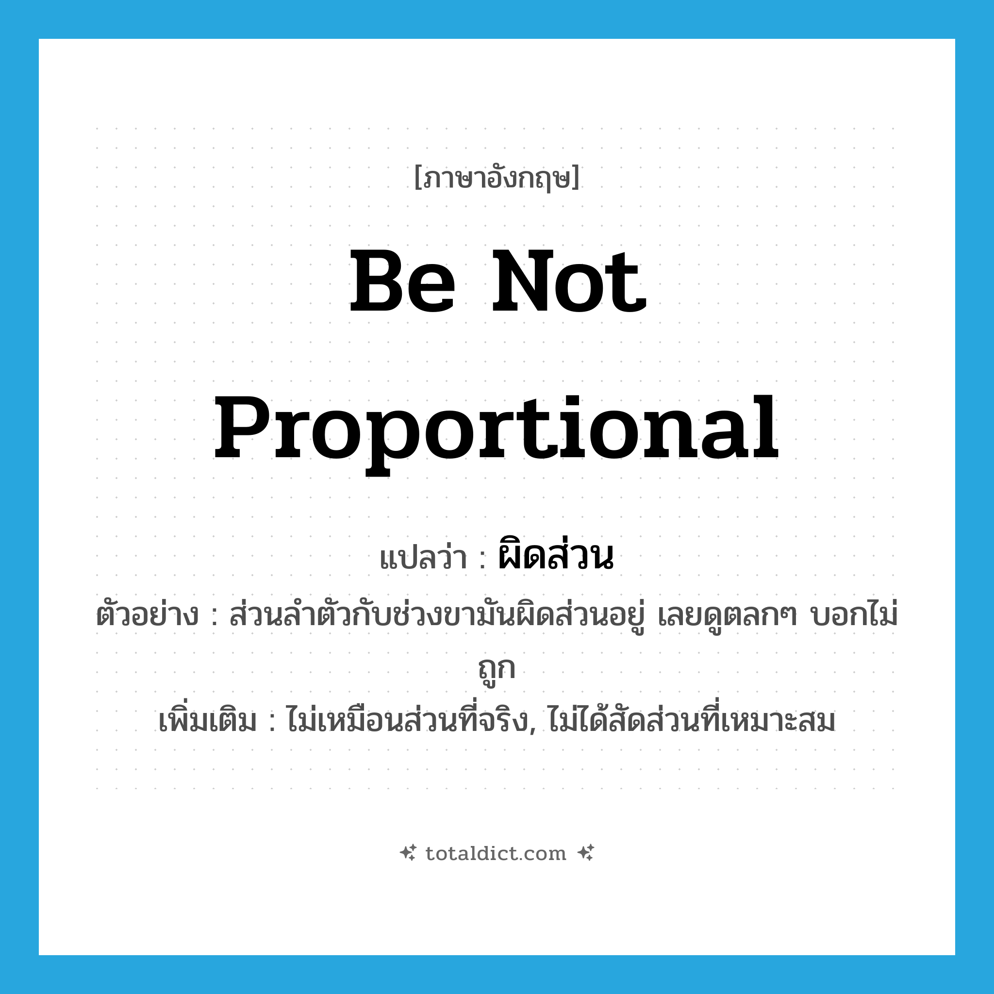 be not proportional แปลว่า?, คำศัพท์ภาษาอังกฤษ be not proportional แปลว่า ผิดส่วน ประเภท V ตัวอย่าง ส่วนลำตัวกับช่วงขามันผิดส่วนอยู่ เลยดูตลกๆ บอกไม่ถูก เพิ่มเติม ไม่เหมือนส่วนที่จริง, ไม่ได้สัดส่วนที่เหมาะสม หมวด V