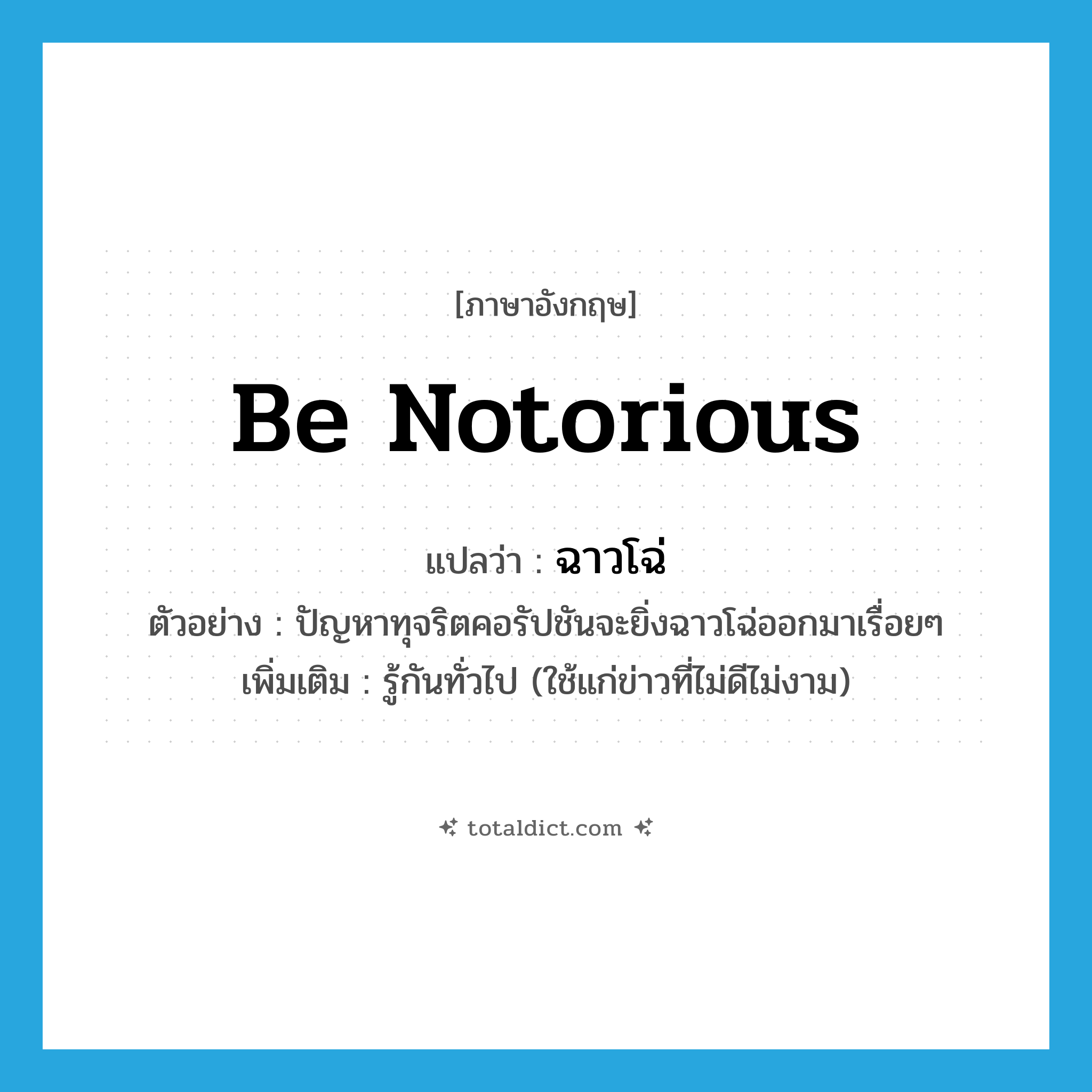 be notorious แปลว่า?, คำศัพท์ภาษาอังกฤษ be notorious แปลว่า ฉาวโฉ่ ประเภท V ตัวอย่าง ปัญหาทุจริตคอรัปชันจะยิ่งฉาวโฉ่ออกมาเรื่อยๆ เพิ่มเติม รู้กันทั่วไป (ใช้แก่ข่าวที่ไม่ดีไม่งาม) หมวด V