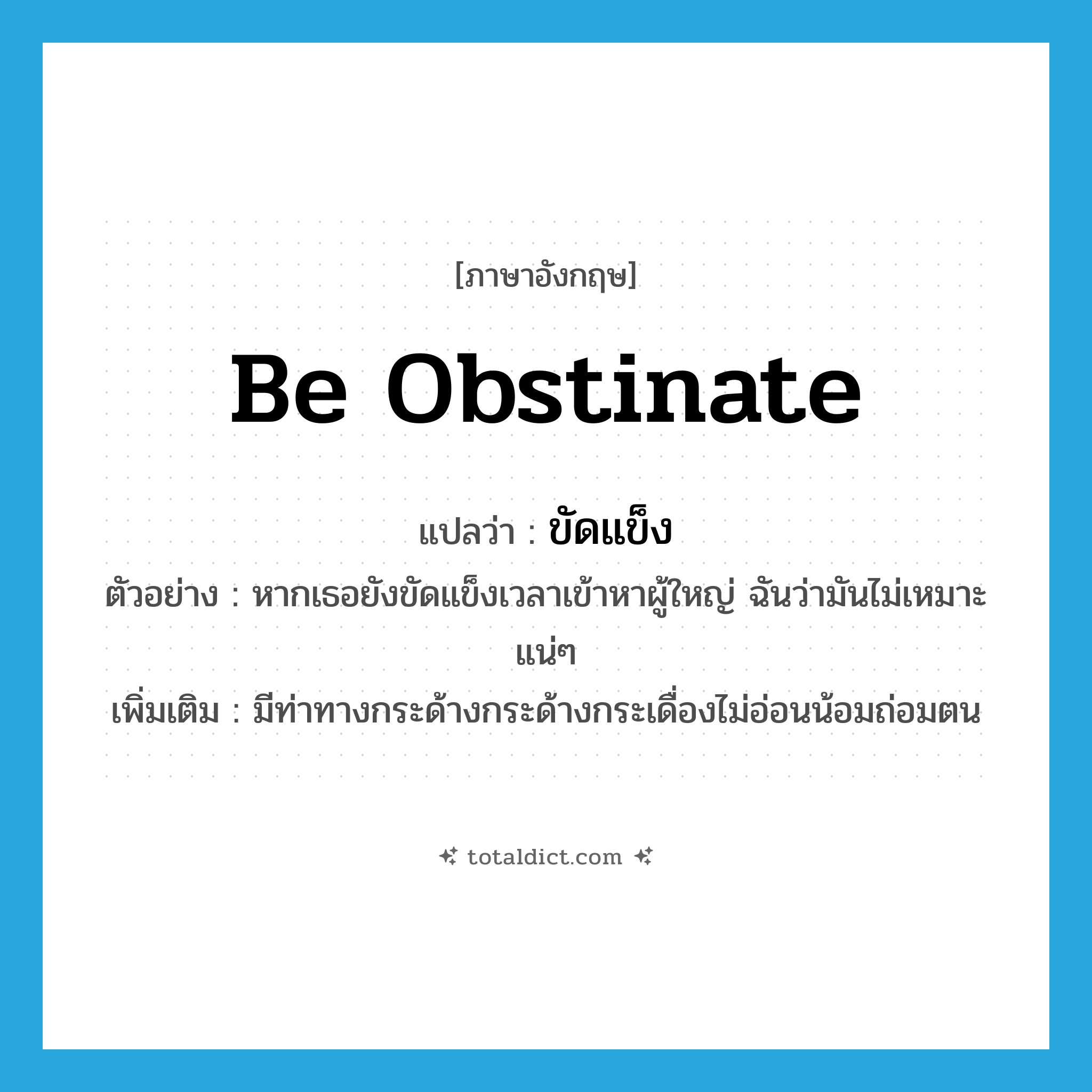 be obstinate แปลว่า?, คำศัพท์ภาษาอังกฤษ be obstinate แปลว่า ขัดแข็ง ประเภท V ตัวอย่าง หากเธอยังขัดแข็งเวลาเข้าหาผู้ใหญ่ ฉันว่ามันไม่เหมาะแน่ๆ เพิ่มเติม มีท่าทางกระด้างกระด้างกระเดื่องไม่อ่อนน้อมถ่อมตน หมวด V