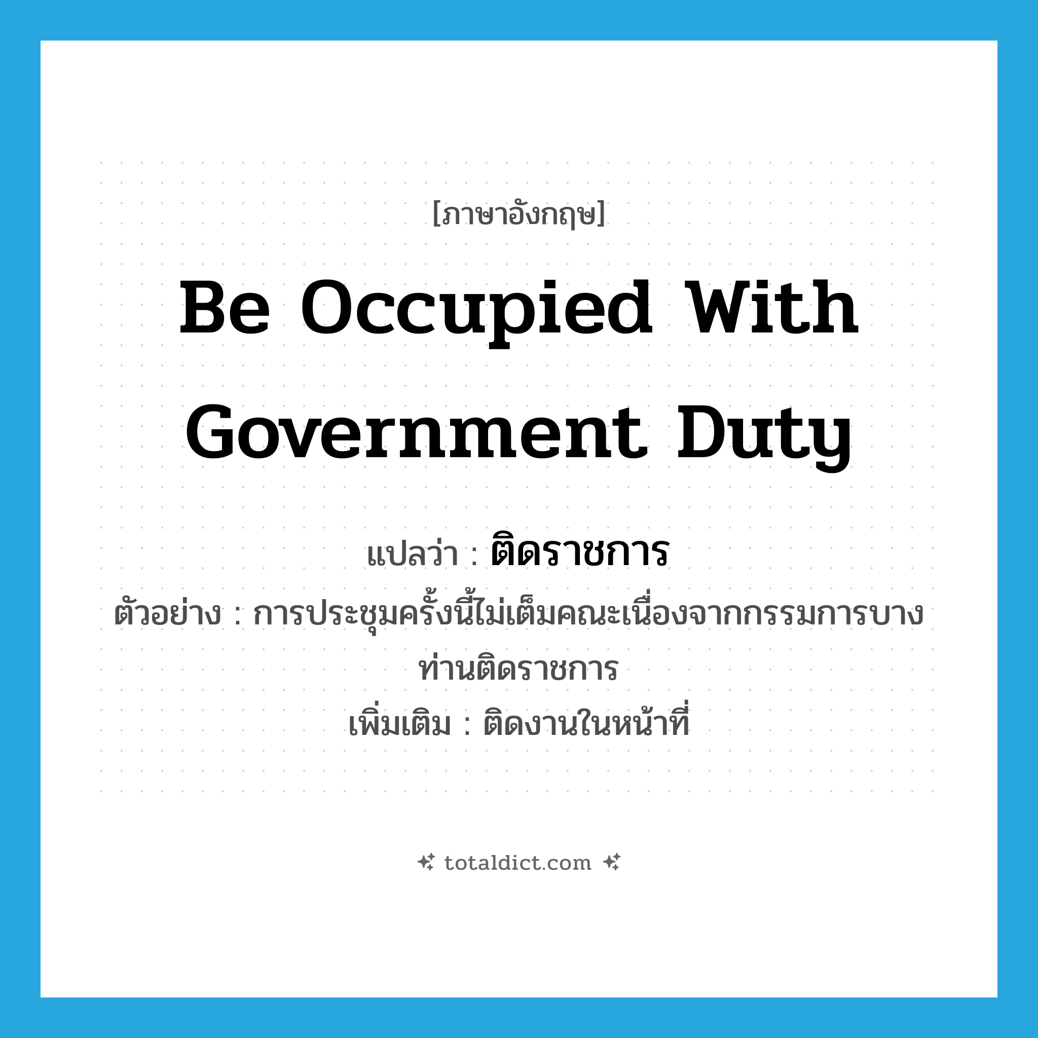 be occupied with government duty แปลว่า?, คำศัพท์ภาษาอังกฤษ be occupied with government duty แปลว่า ติดราชการ ประเภท V ตัวอย่าง การประชุมครั้งนี้ไม่เต็มคณะเนื่องจากกรรมการบางท่านติดราชการ เพิ่มเติม ติดงานในหน้าที่ หมวด V