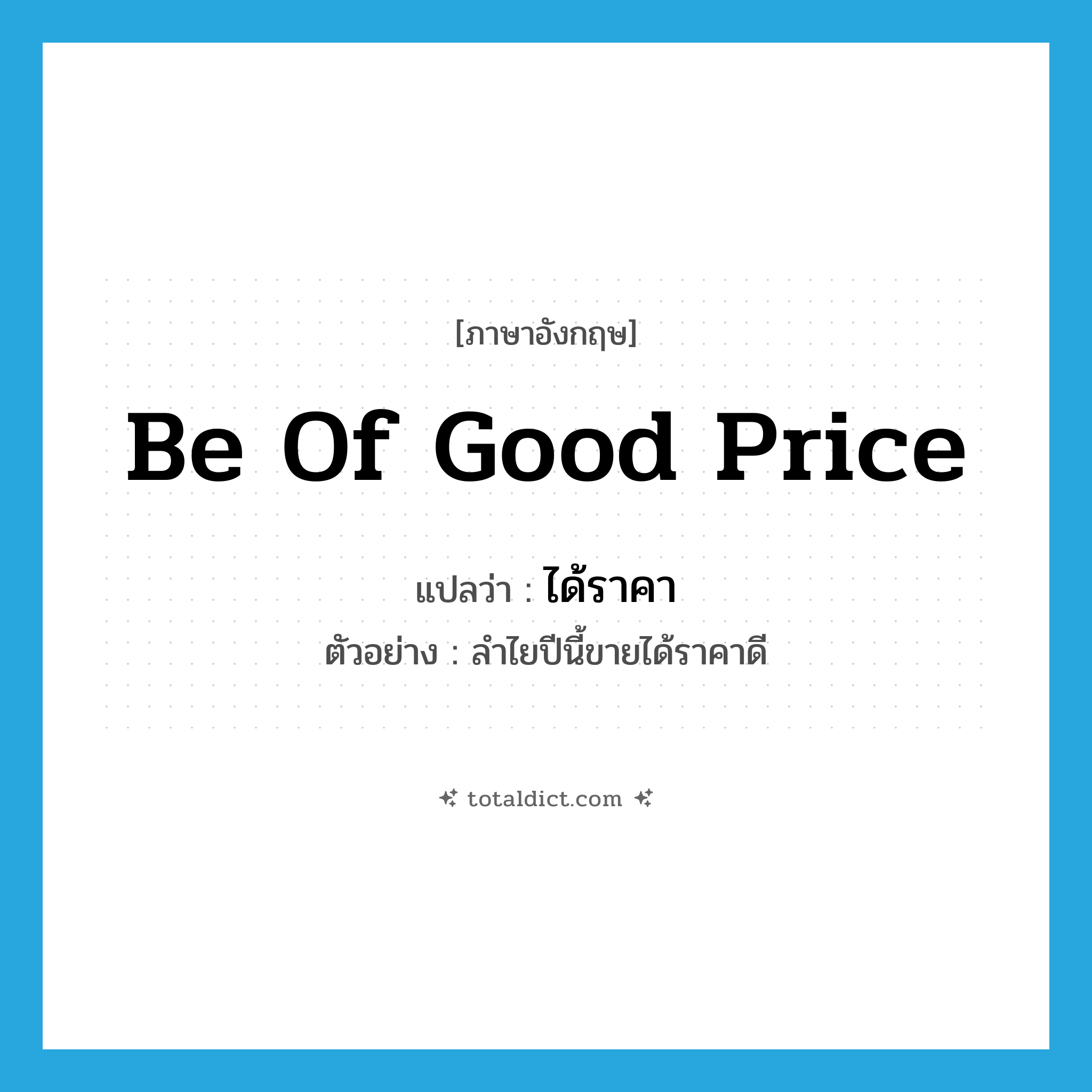 be of good price แปลว่า?, คำศัพท์ภาษาอังกฤษ be of good price แปลว่า ได้ราคา ประเภท V ตัวอย่าง ลำไยปีนี้ขายได้ราคาดี หมวด V