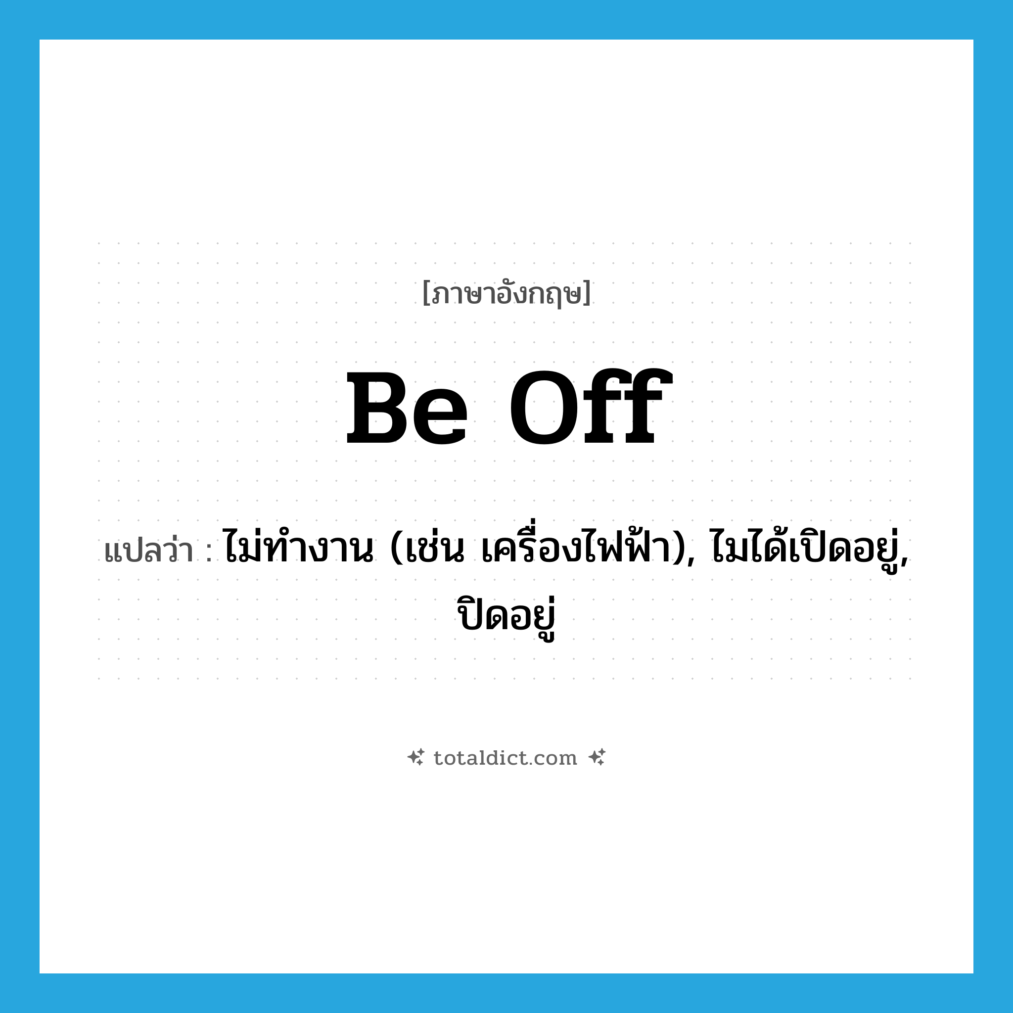 be off แปลว่า?, คำศัพท์ภาษาอังกฤษ be off แปลว่า ไม่ทำงาน (เช่น เครื่องไฟฟ้า), ไมได้เปิดอยู่, ปิดอยู่ ประเภท PHRV หมวด PHRV