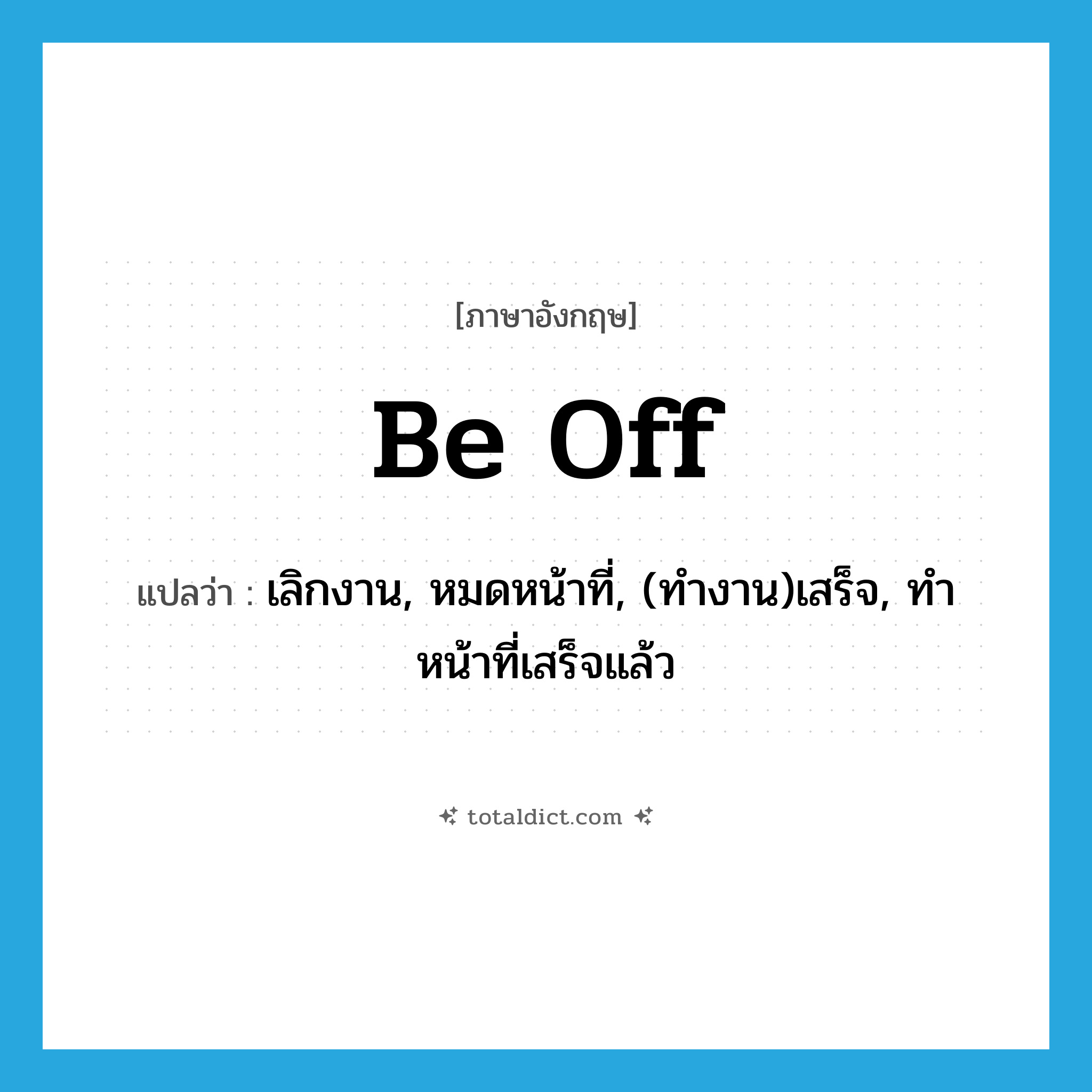 be off แปลว่า?, คำศัพท์ภาษาอังกฤษ be off แปลว่า เลิกงาน, หมดหน้าที่, (ทำงาน)เสร็จ, ทำหน้าที่เสร็จแล้ว ประเภท PHRV หมวด PHRV