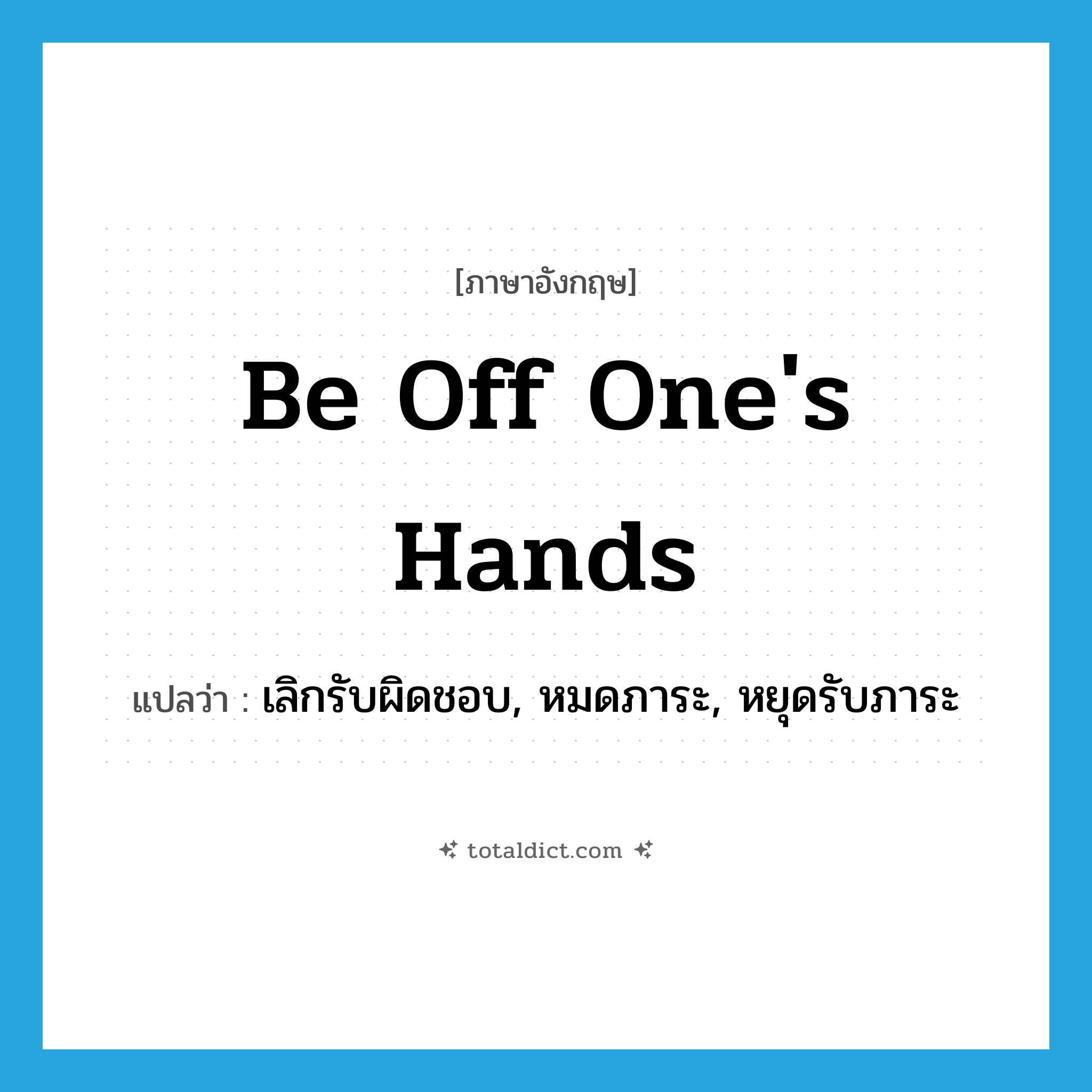 be off one&#39;s hands แปลว่า?, คำศัพท์ภาษาอังกฤษ be off one&#39;s hands แปลว่า เลิกรับผิดชอบ, หมดภาระ, หยุดรับภาระ ประเภท IDM หมวด IDM