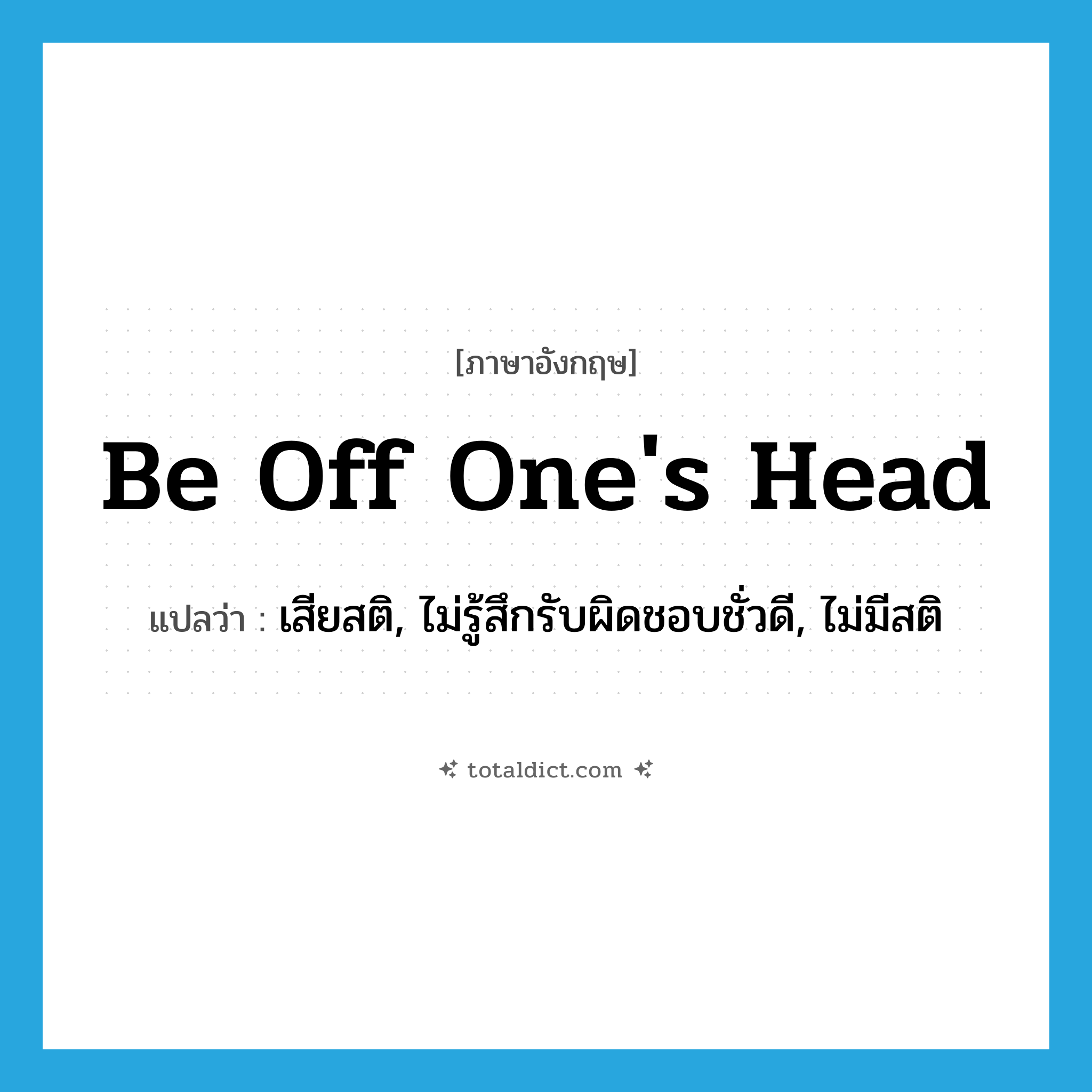 be off one&#39;s head แปลว่า?, คำศัพท์ภาษาอังกฤษ be off one&#39;s head แปลว่า เสียสติ, ไม่รู้สึกรับผิดชอบชั่วดี, ไม่มีสติ ประเภท IDM หมวด IDM