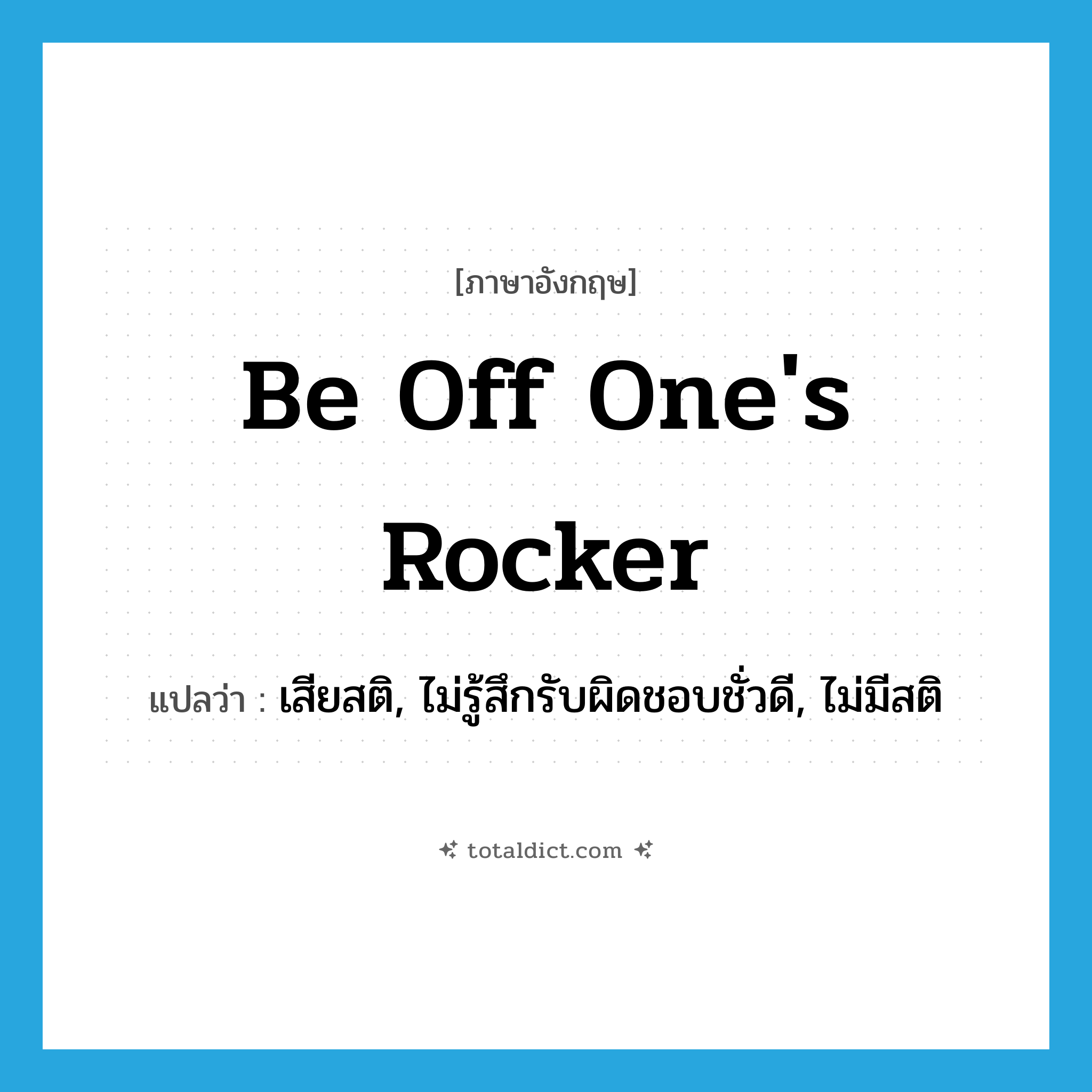 be off one&#39;s rocker แปลว่า?, คำศัพท์ภาษาอังกฤษ be off one&#39;s rocker แปลว่า เสียสติ, ไม่รู้สึกรับผิดชอบชั่วดี, ไม่มีสติ ประเภท IDM หมวด IDM