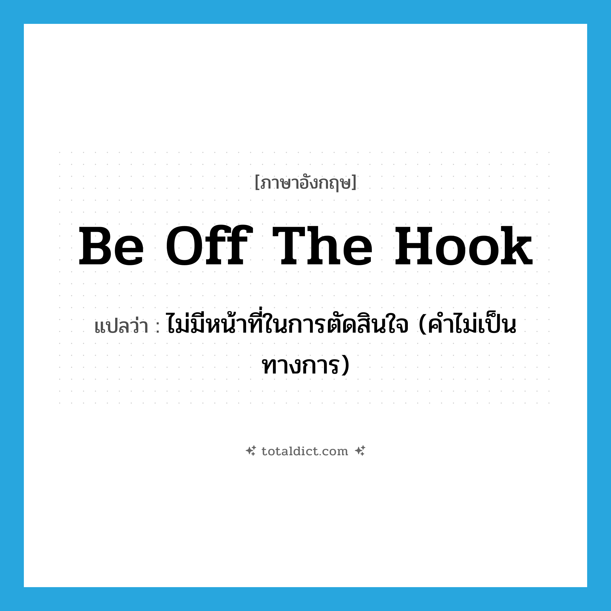 be off the hook แปลว่า?, คำศัพท์ภาษาอังกฤษ be off the hook แปลว่า ไม่มีหน้าที่ในการตัดสินใจ (คำไม่เป็นทางการ) ประเภท IDM หมวด IDM