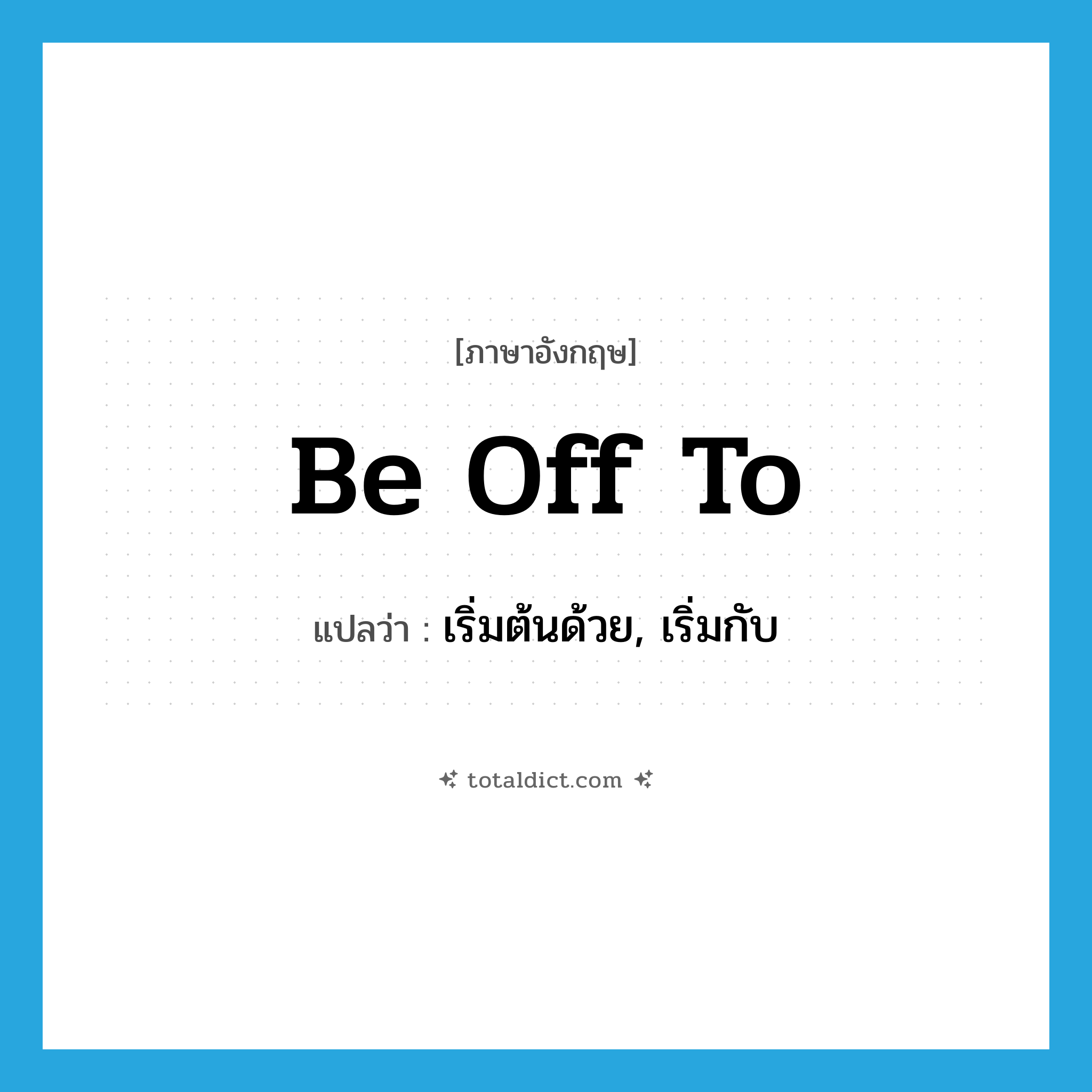 be off to แปลว่า?, คำศัพท์ภาษาอังกฤษ be off to แปลว่า เริ่มต้นด้วย, เริ่มกับ ประเภท PHRV หมวด PHRV