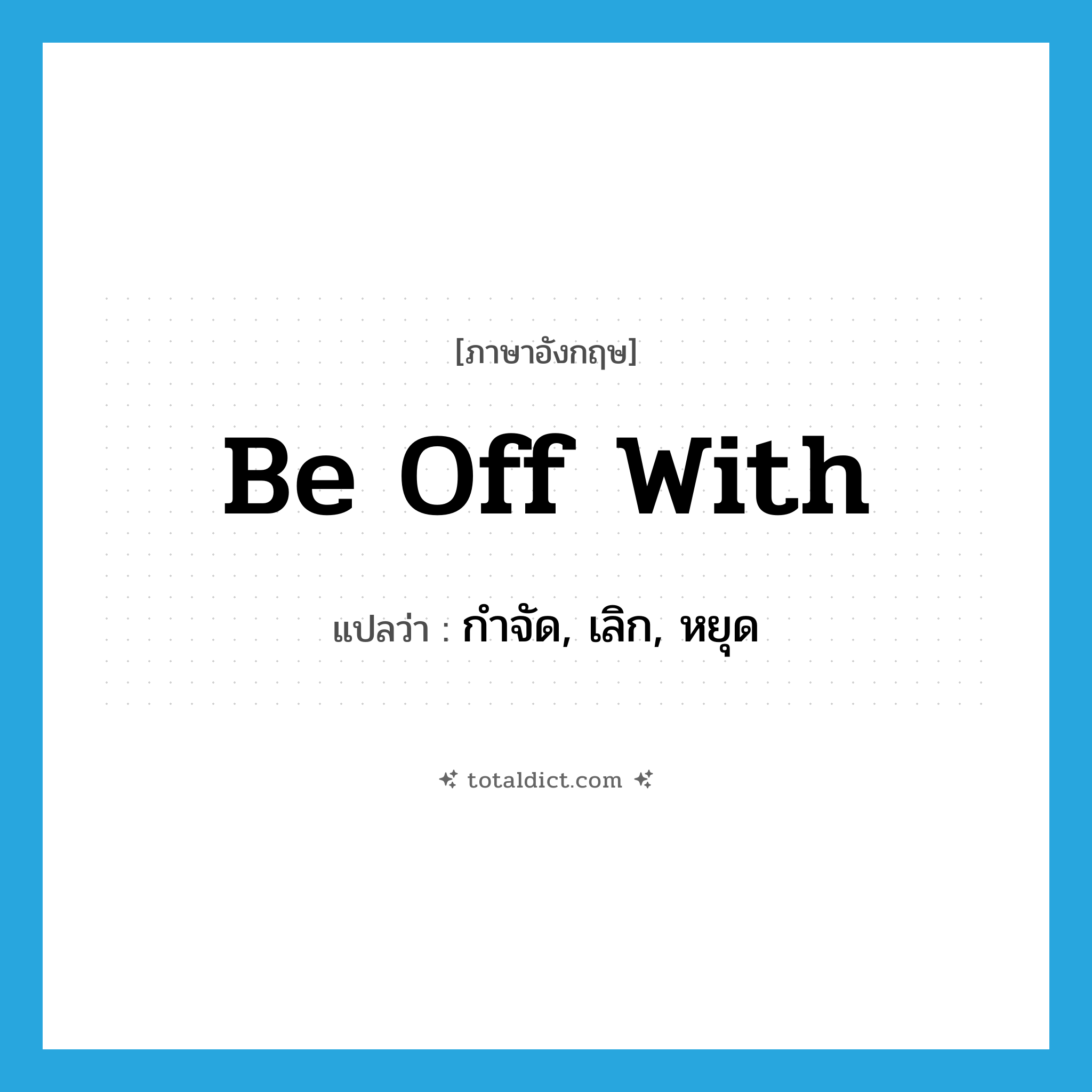be off with แปลว่า?, คำศัพท์ภาษาอังกฤษ be off with แปลว่า กำจัด, เลิก, หยุด ประเภท PHRV หมวด PHRV