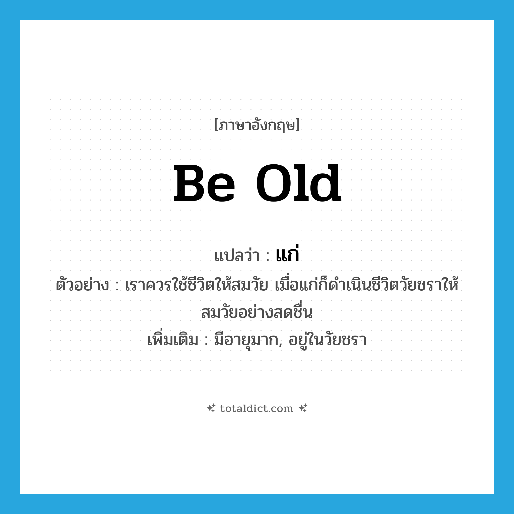 แก่ ภาษาอังกฤษ?, คำศัพท์ภาษาอังกฤษ แก่ แปลว่า be old ประเภท V ตัวอย่าง เราควรใช้ชีวิตให้สมวัย เมื่อแก่ก็ดำเนินชีวิตวัยชราให้สมวัยอย่างสดชื่น เพิ่มเติม มีอายุมาก, อยู่ในวัยชรา หมวด V