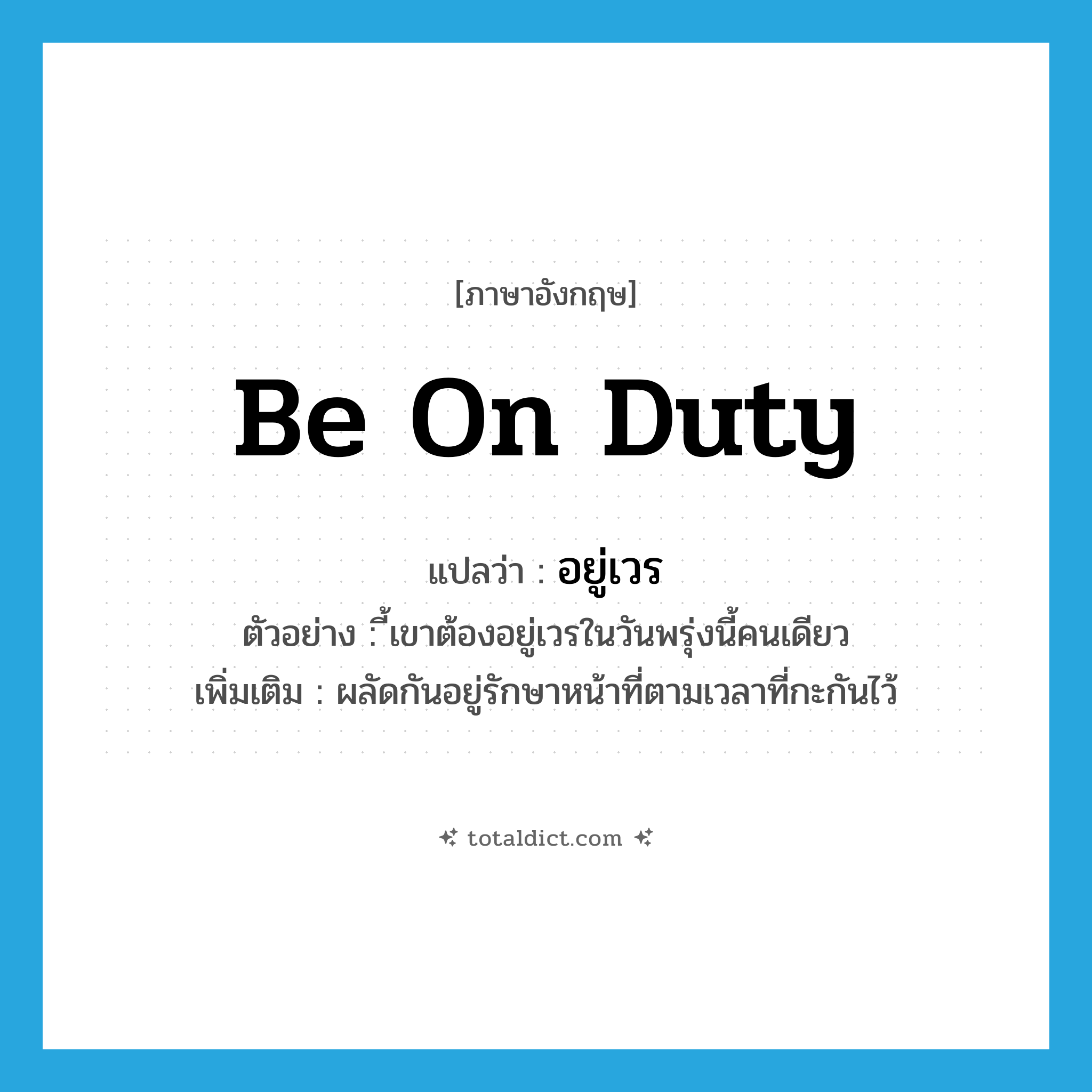 be on duty แปลว่า?, คำศัพท์ภาษาอังกฤษ be on duty แปลว่า อยู่เวร ประเภท V ตัวอย่าง ี้เขาต้องอยู่เวรในวันพรุ่งนี้คนเดียว เพิ่มเติม ผลัดกันอยู่รักษาหน้าที่ตามเวลาที่กะกันไว้ หมวด V