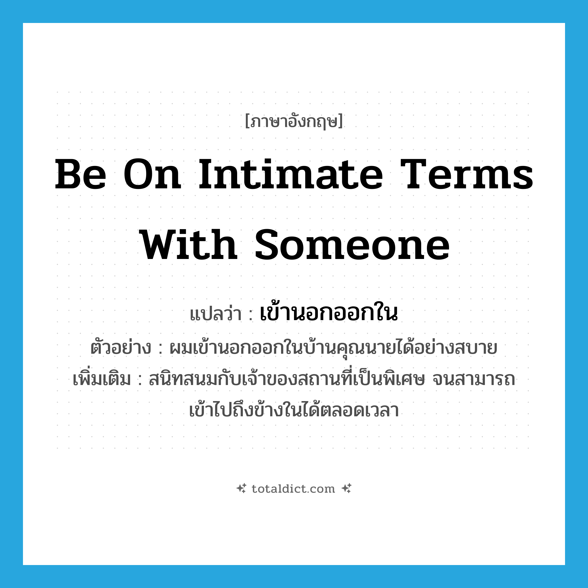 be on intimate terms with someone แปลว่า?, คำศัพท์ภาษาอังกฤษ be on intimate terms with someone แปลว่า เข้านอกออกใน ประเภท V ตัวอย่าง ผมเข้านอกออกในบ้านคุณนายได้อย่างสบาย เพิ่มเติม สนิทสนมกับเจ้าของสถานที่เป็นพิเศษ จนสามารถเข้าไปถึงข้างในได้ตลอดเวลา หมวด V