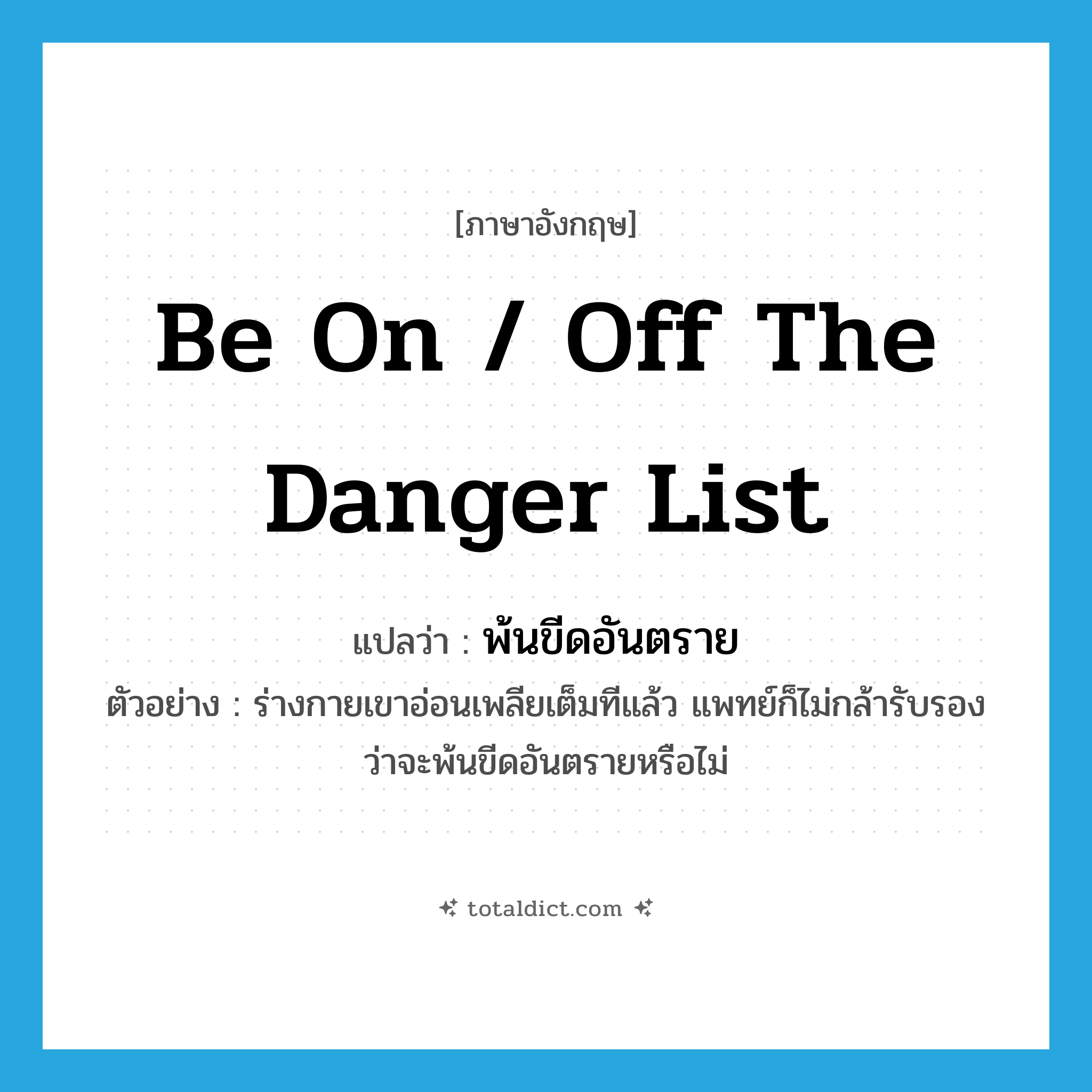 be on / off the danger list แปลว่า?, คำศัพท์ภาษาอังกฤษ be on / off the danger list แปลว่า พ้นขีดอันตราย ประเภท V ตัวอย่าง ร่างกายเขาอ่อนเพลียเต็มทีแล้ว แพทย์ก็ไม่กล้ารับรองว่าจะพ้นขีดอันตรายหรือไม่ หมวด V