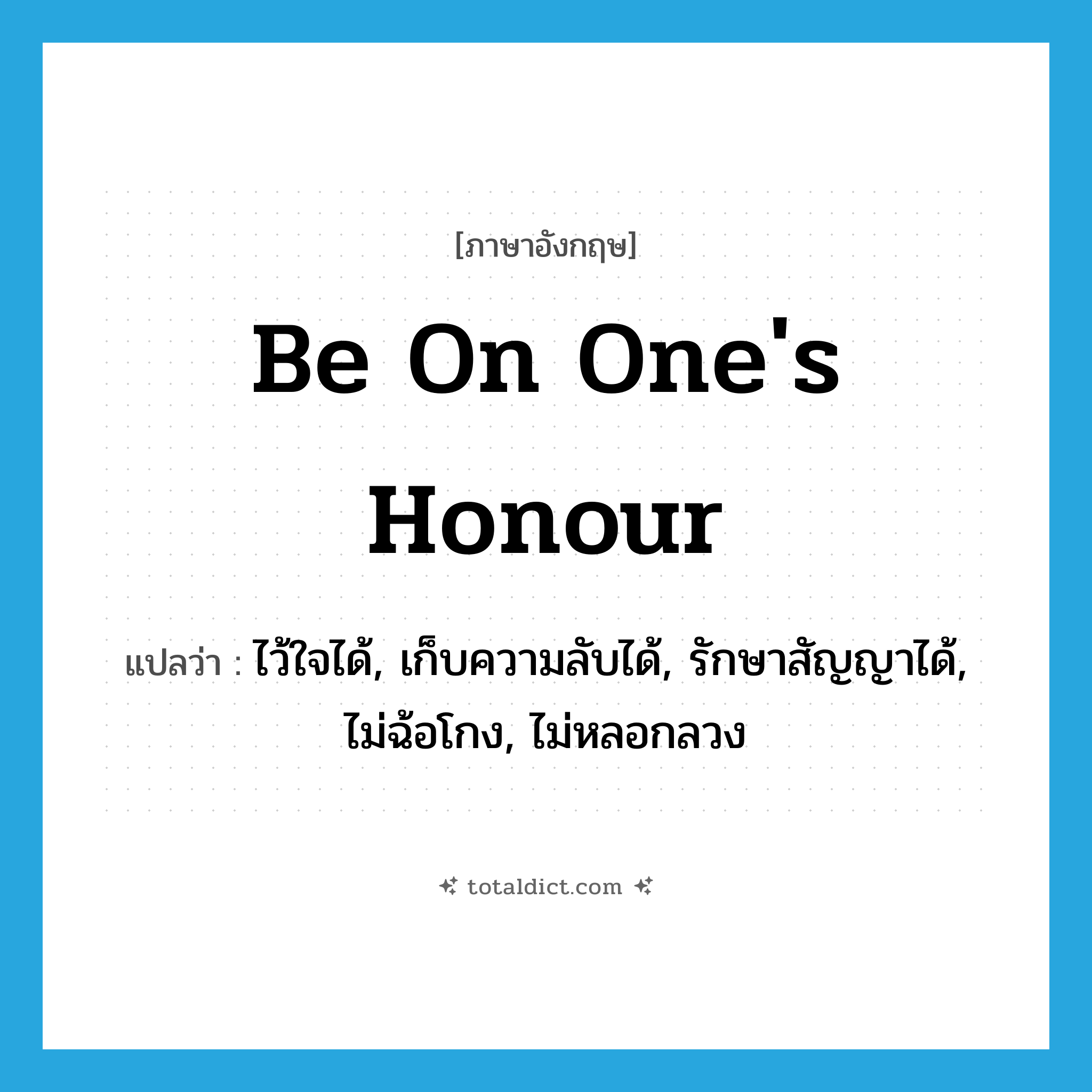 be on one&#39;s honour แปลว่า?, คำศัพท์ภาษาอังกฤษ be on one&#39;s honour แปลว่า ไว้ใจได้, เก็บความลับได้, รักษาสัญญาได้, ไม่ฉ้อโกง, ไม่หลอกลวง ประเภท IDM หมวด IDM