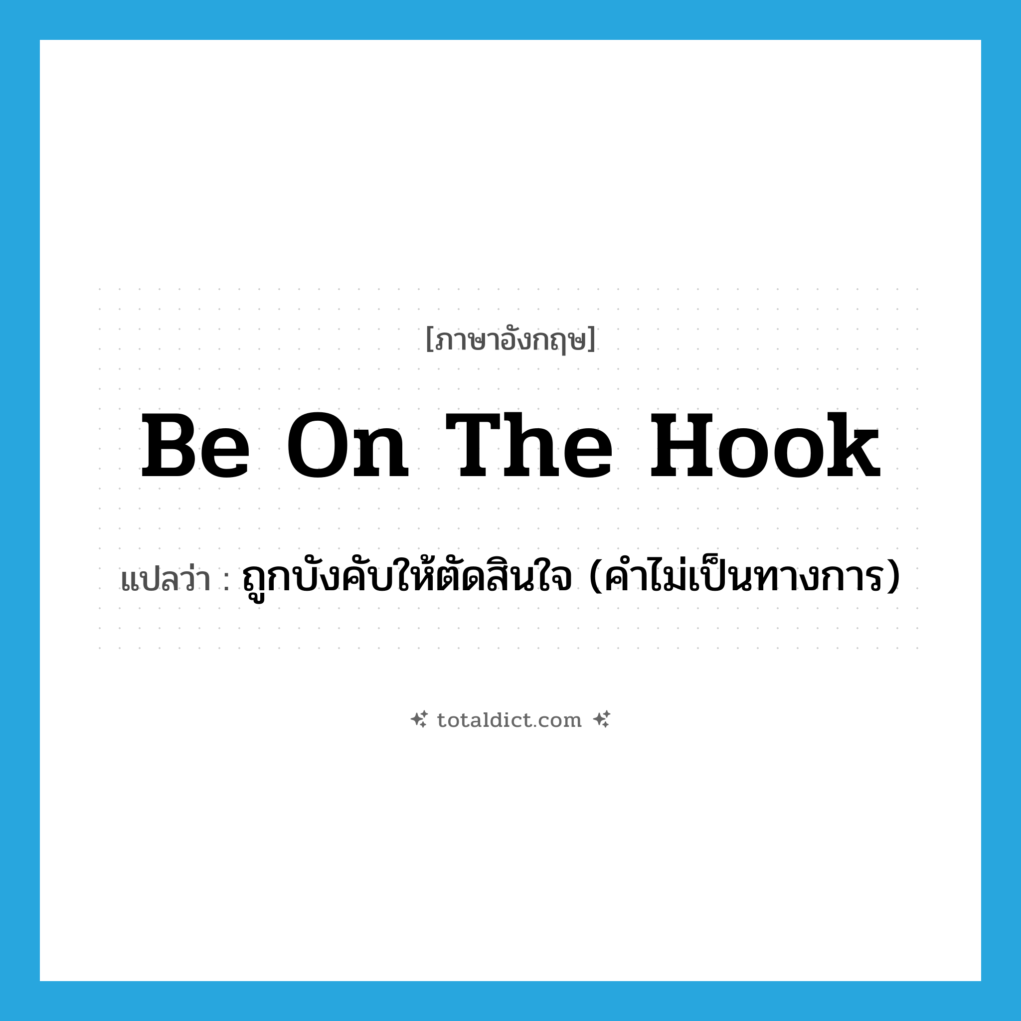 be on the hook แปลว่า?, คำศัพท์ภาษาอังกฤษ be on the hook แปลว่า ถูกบังคับให้ตัดสินใจ (คำไม่เป็นทางการ) ประเภท IDM หมวด IDM