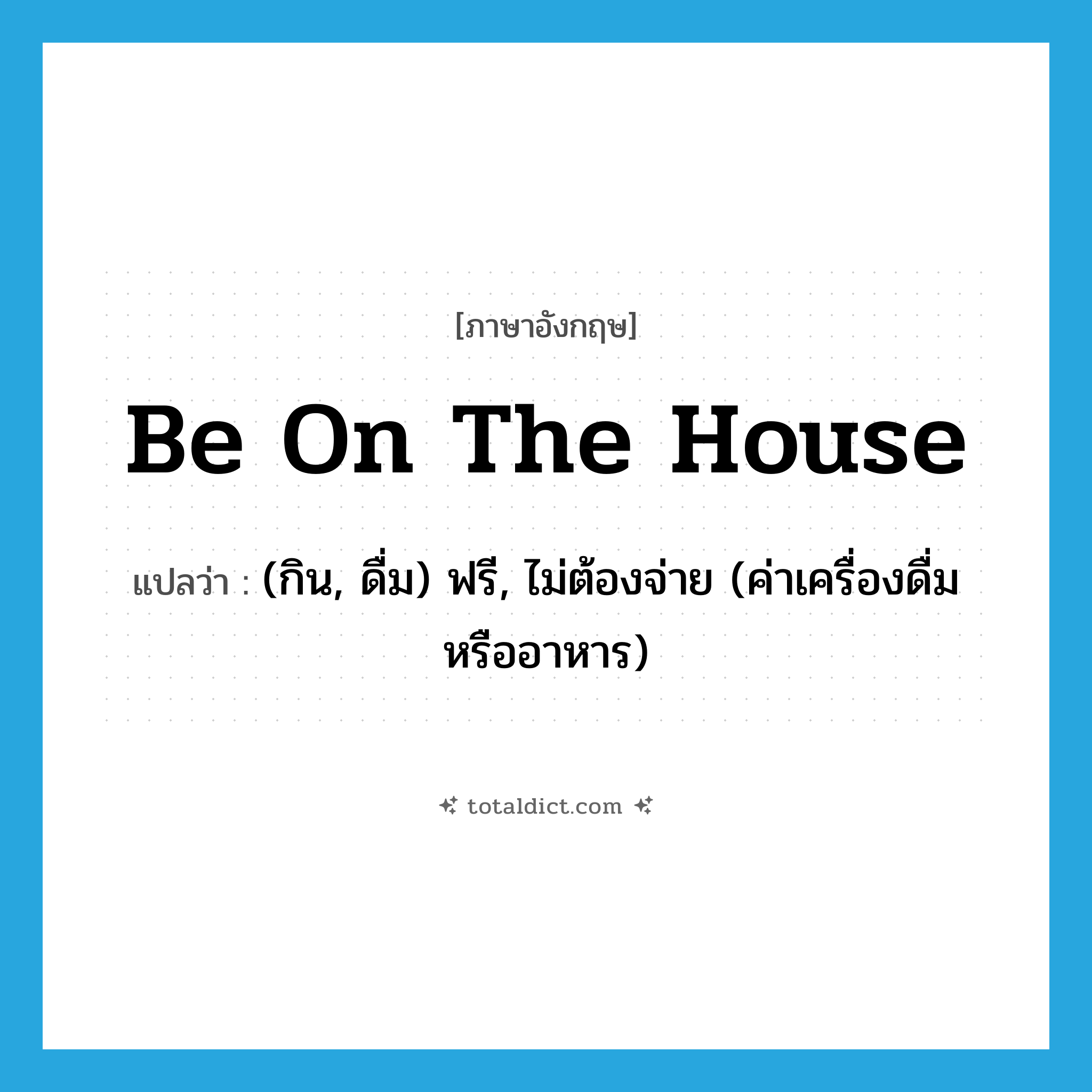 be on the house แปลว่า?, คำศัพท์ภาษาอังกฤษ be on the house แปลว่า (กิน, ดื่ม) ฟรี, ไม่ต้องจ่าย (ค่าเครื่องดื่มหรืออาหาร) ประเภท IDM หมวด IDM