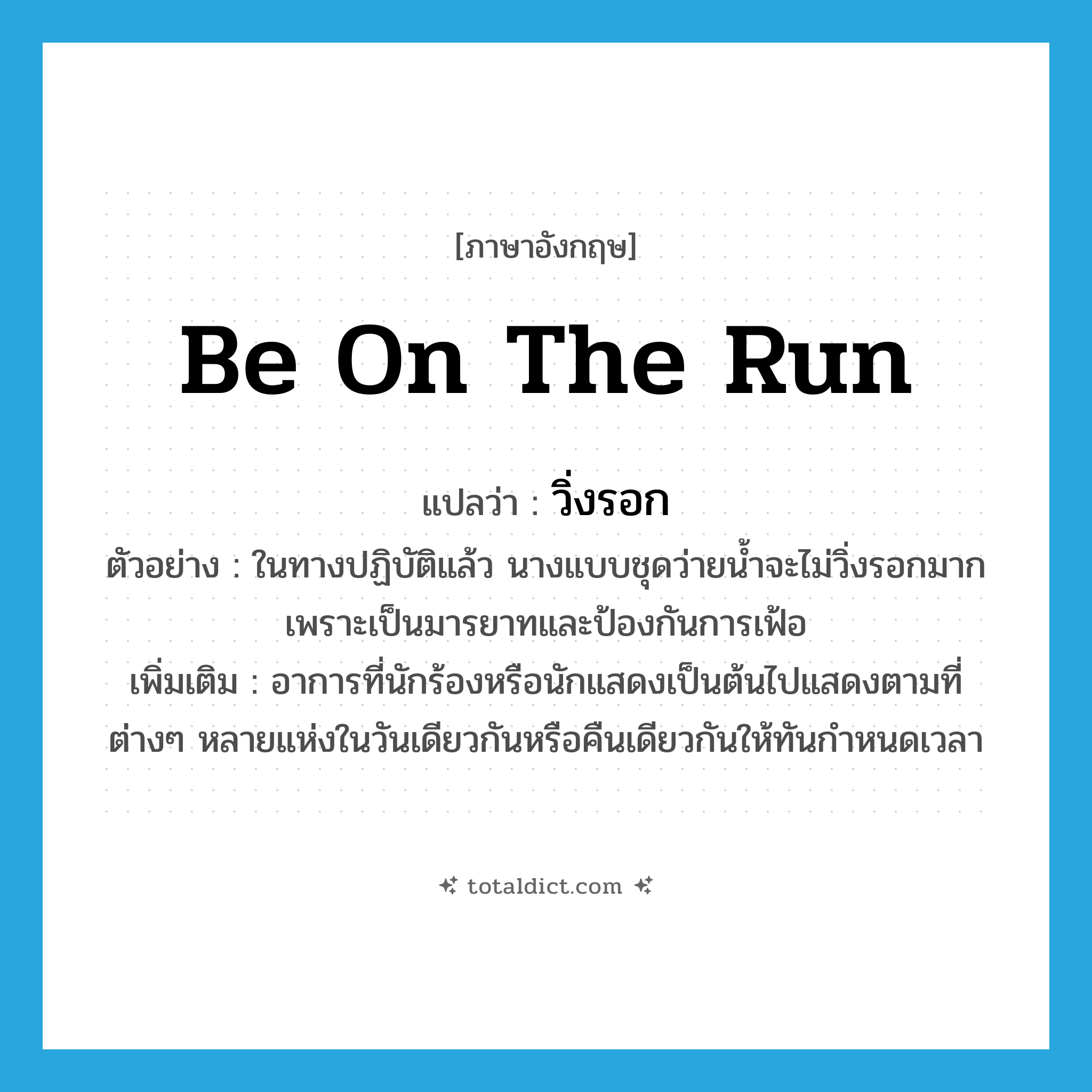 วิ่งรอก ภาษาอังกฤษ?, คำศัพท์ภาษาอังกฤษ วิ่งรอก แปลว่า be on the run ประเภท V ตัวอย่าง ในทางปฏิบัติแล้ว นางแบบชุดว่ายน้ำจะไม่วิ่งรอกมากเพราะเป็นมารยาทและป้องกันการเฟ้อ เพิ่มเติม อาการที่นักร้องหรือนักแสดงเป็นต้นไปแสดงตามที่ต่างๆ หลายแห่งในวันเดียวกันหรือคืนเดียวกันให้ทันกำหนดเวลา หมวด V