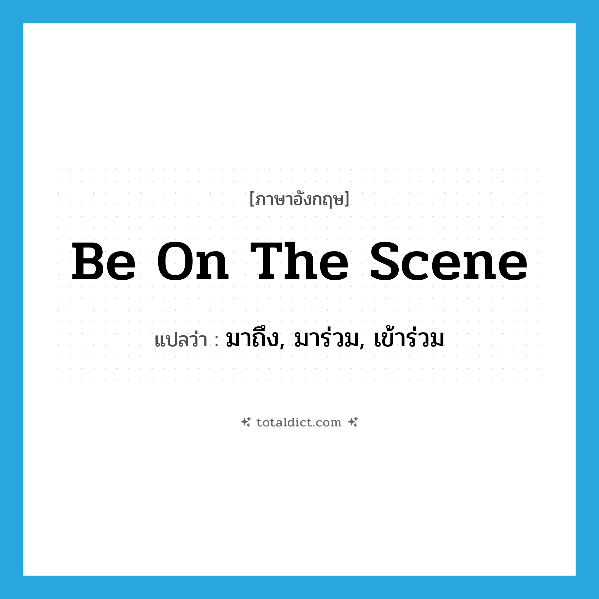 be on the scene แปลว่า?, คำศัพท์ภาษาอังกฤษ be on the scene แปลว่า มาถึง, มาร่วม, เข้าร่วม ประเภท IDM หมวด IDM