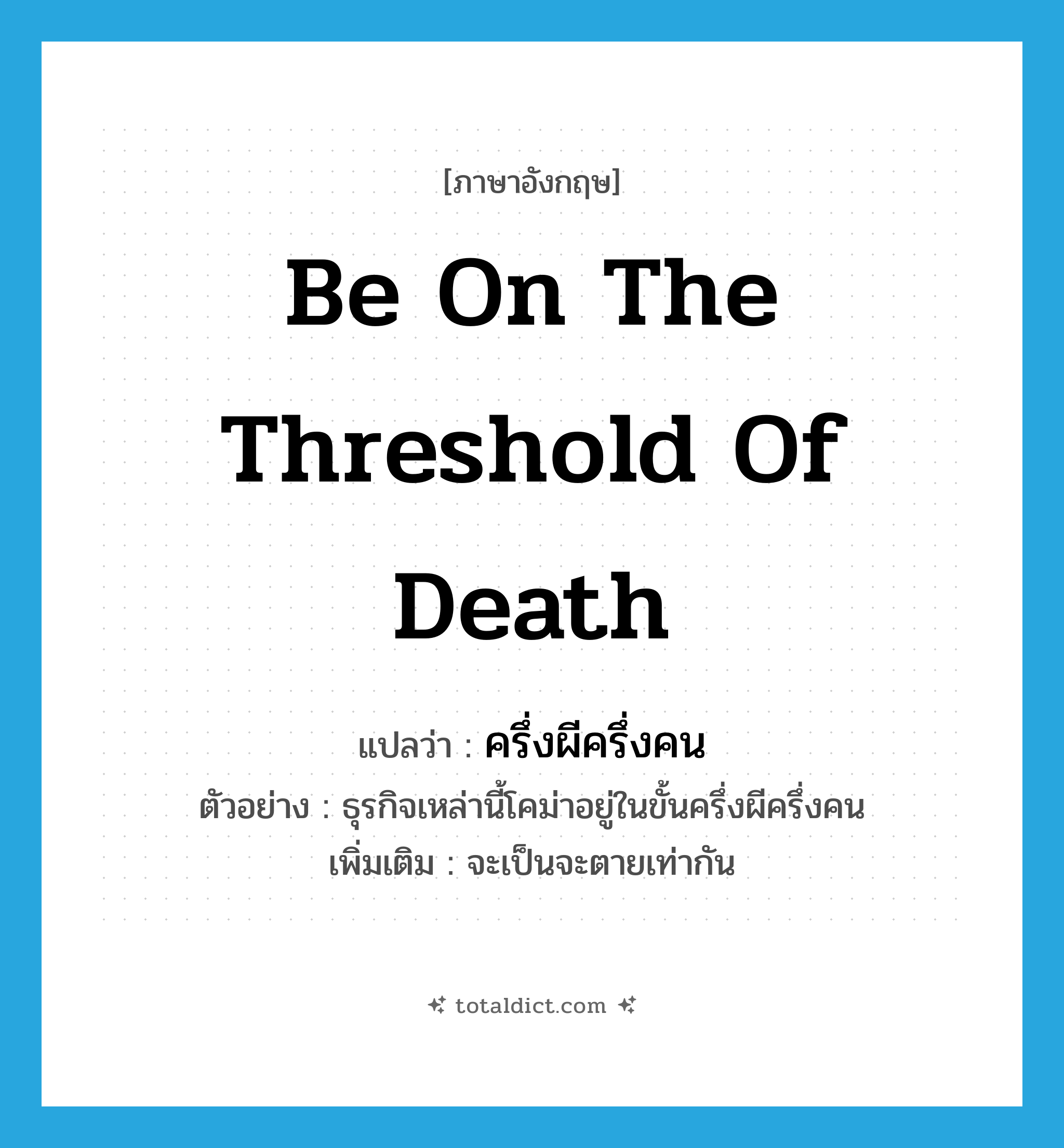 be on the threshold of death แปลว่า?, คำศัพท์ภาษาอังกฤษ be on the threshold of death แปลว่า ครึ่งผีครึ่งคน ประเภท ADJ ตัวอย่าง ธุรกิจเหล่านี้โคม่าอยู่ในขั้นครึ่งผีครึ่งคน เพิ่มเติม จะเป็นจะตายเท่ากัน หมวด ADJ